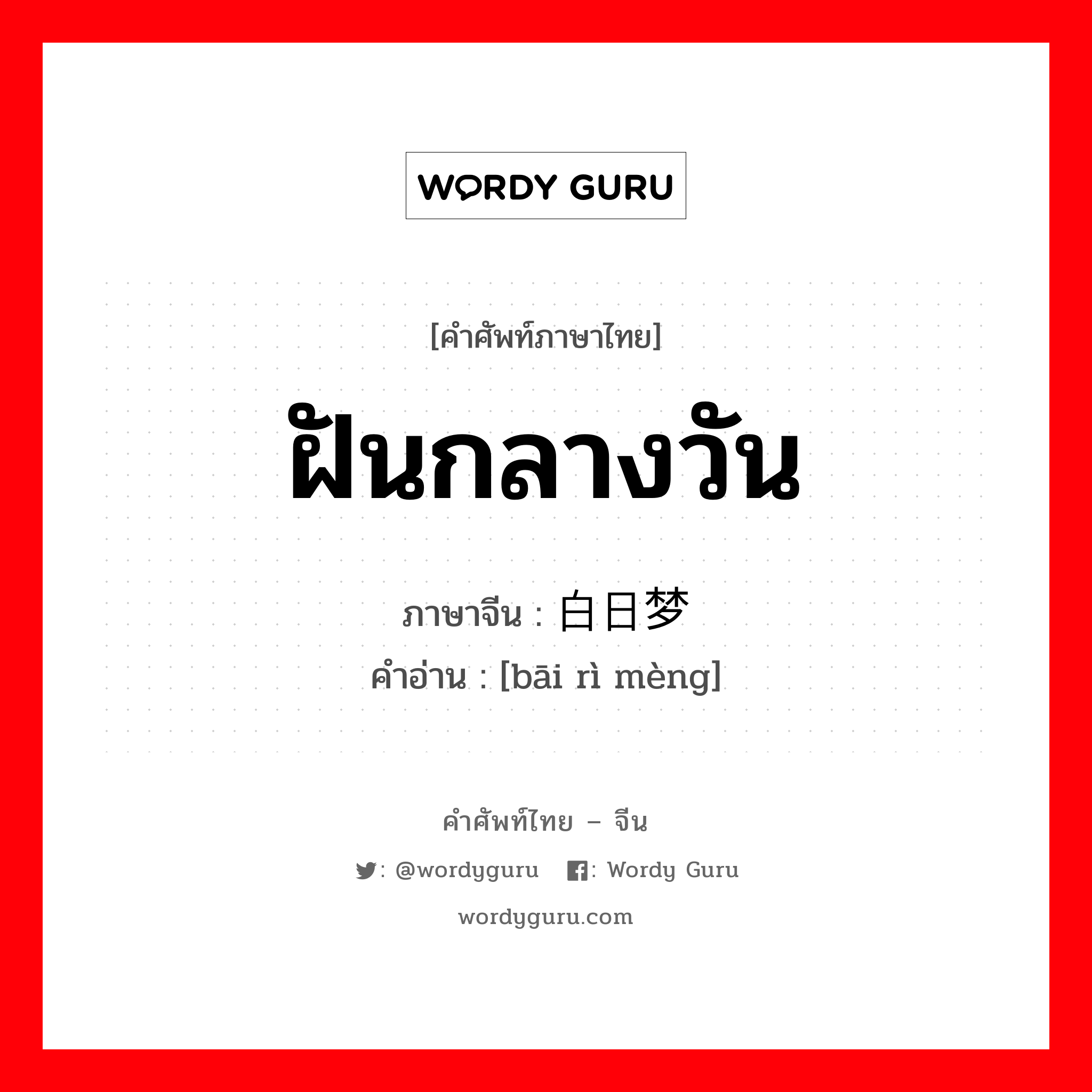 ฝันกลางวัน ภาษาจีนคืออะไร, คำศัพท์ภาษาไทย - จีน ฝันกลางวัน ภาษาจีน 白日梦 คำอ่าน [bāi rì mèng]