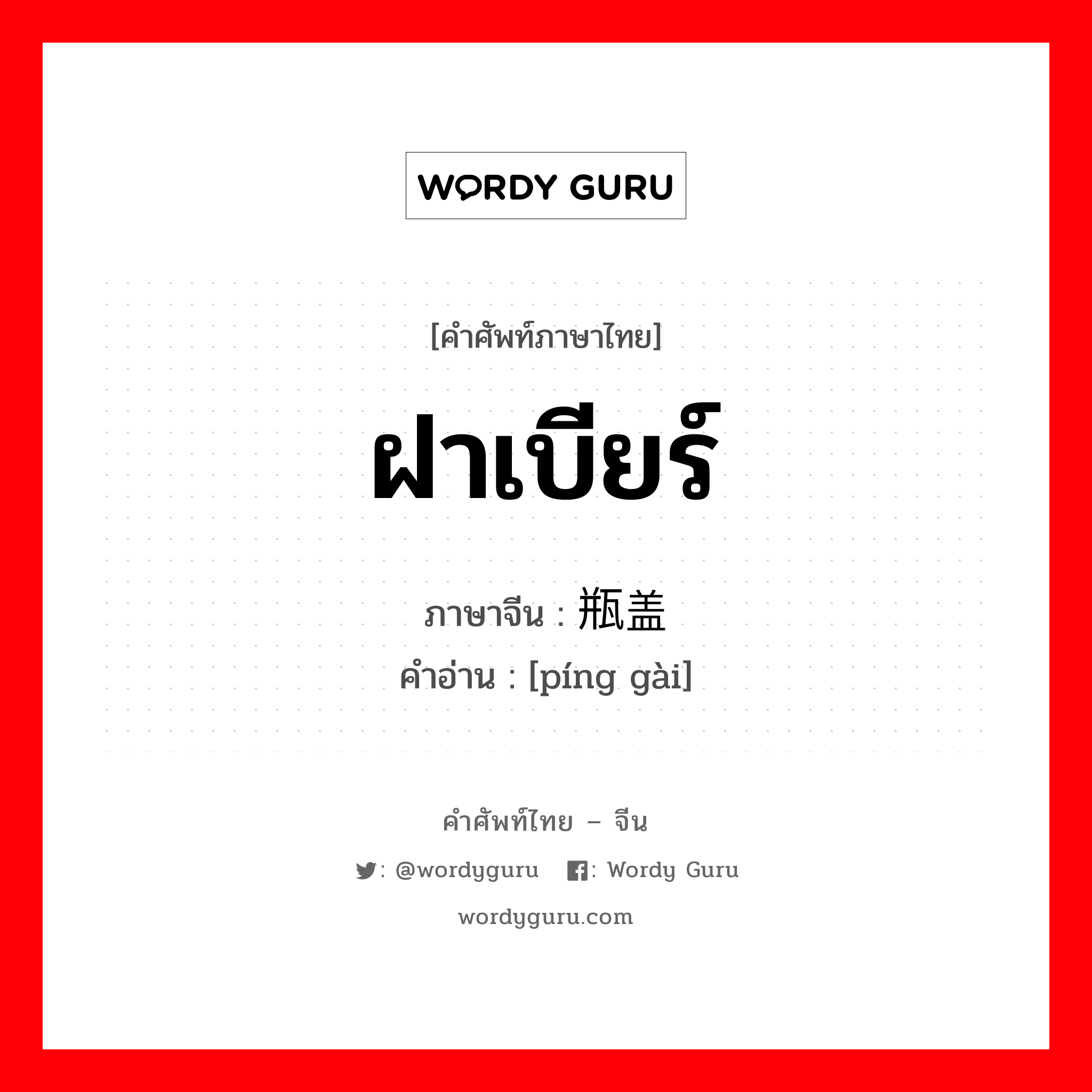 ฝาเบียร์ ภาษาจีนคืออะไร, คำศัพท์ภาษาไทย - จีน ฝาเบียร์ ภาษาจีน 瓶盖 คำอ่าน [píng gài]