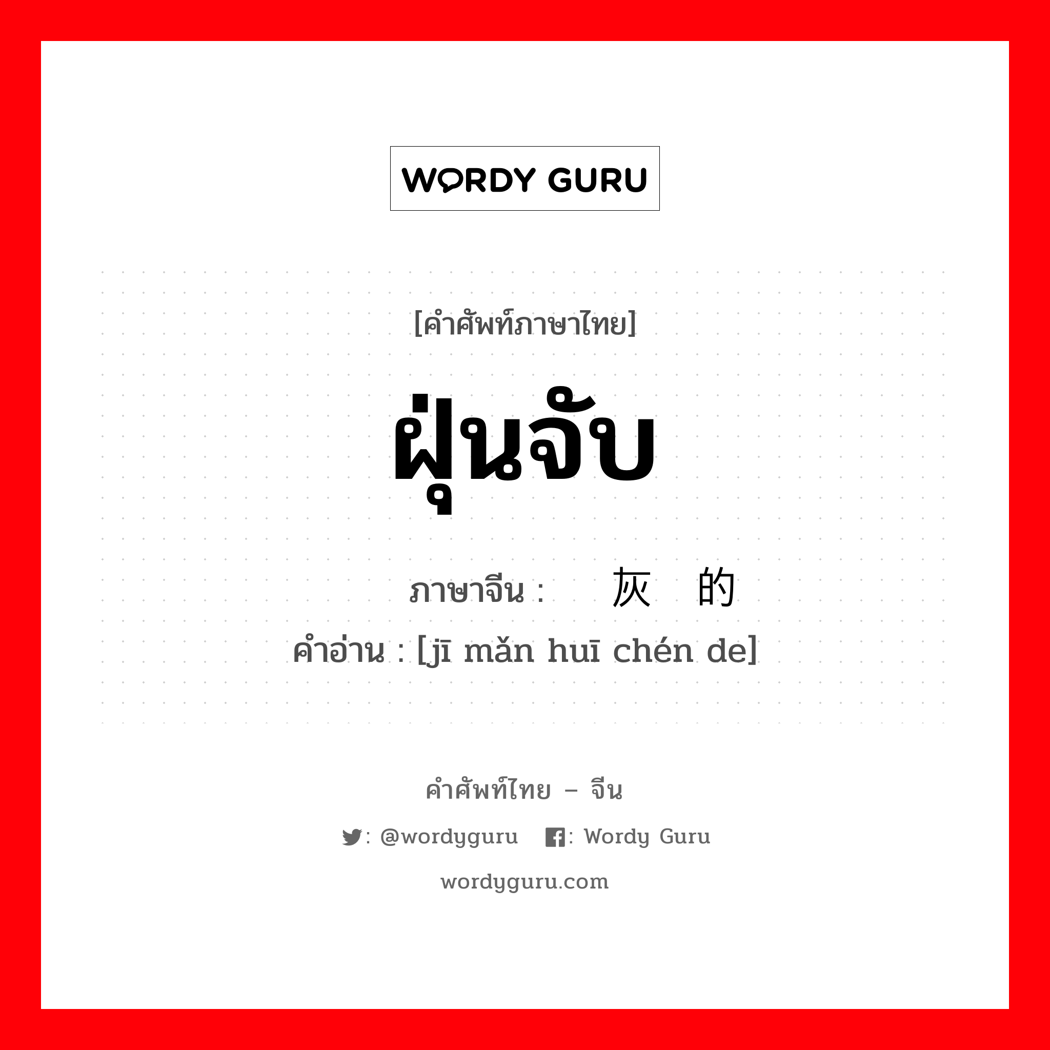 ฝุ่นจับ ภาษาจีนคืออะไร, คำศัพท์ภาษาไทย - จีน ฝุ่นจับ ภาษาจีน 积满灰尘的 คำอ่าน [jī mǎn huī chén de]