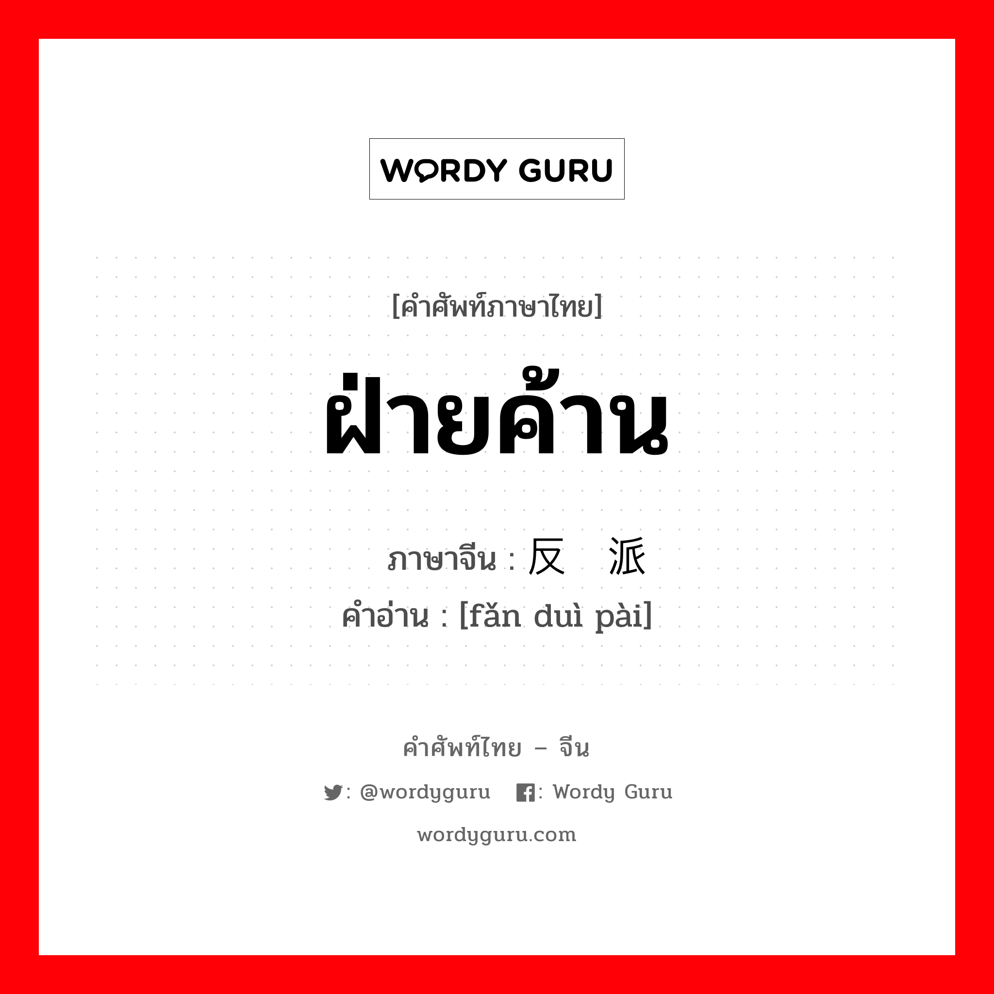 ฝ่ายค้าน ภาษาจีนคืออะไร, คำศัพท์ภาษาไทย - จีน ฝ่ายค้าน ภาษาจีน 反对派 คำอ่าน [fǎn duì pài]