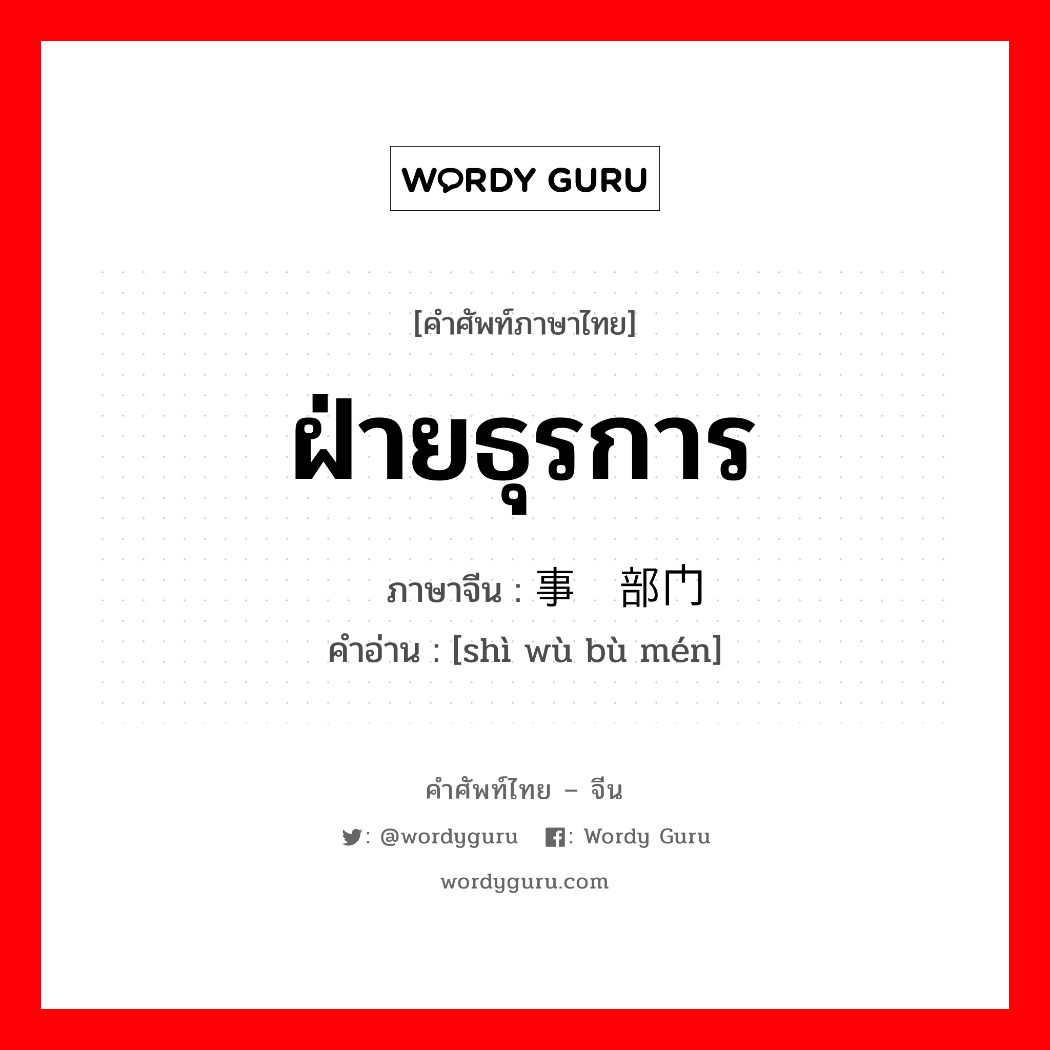 ฝ่ายธุรการ ภาษาจีนคืออะไร, คำศัพท์ภาษาไทย - จีน ฝ่ายธุรการ ภาษาจีน 事务部门 คำอ่าน [shì wù bù mén]