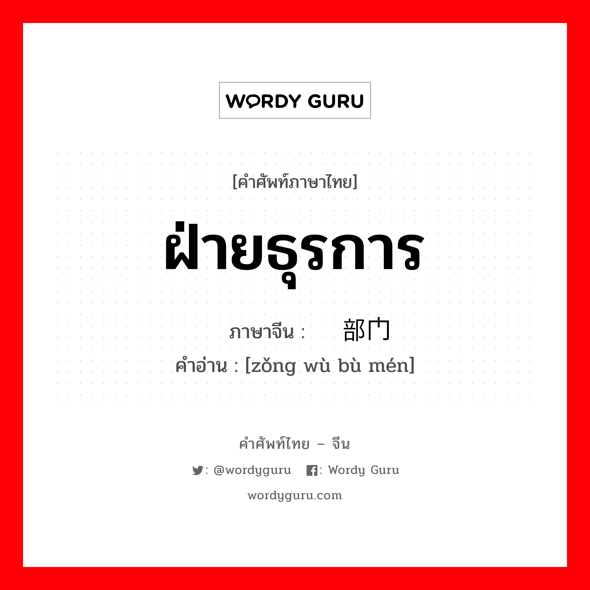 ฝ่ายธุรการ ภาษาจีนคืออะไร, คำศัพท์ภาษาไทย - จีน ฝ่ายธุรการ ภาษาจีน 总务部门 คำอ่าน [zǒng wù bù mén]