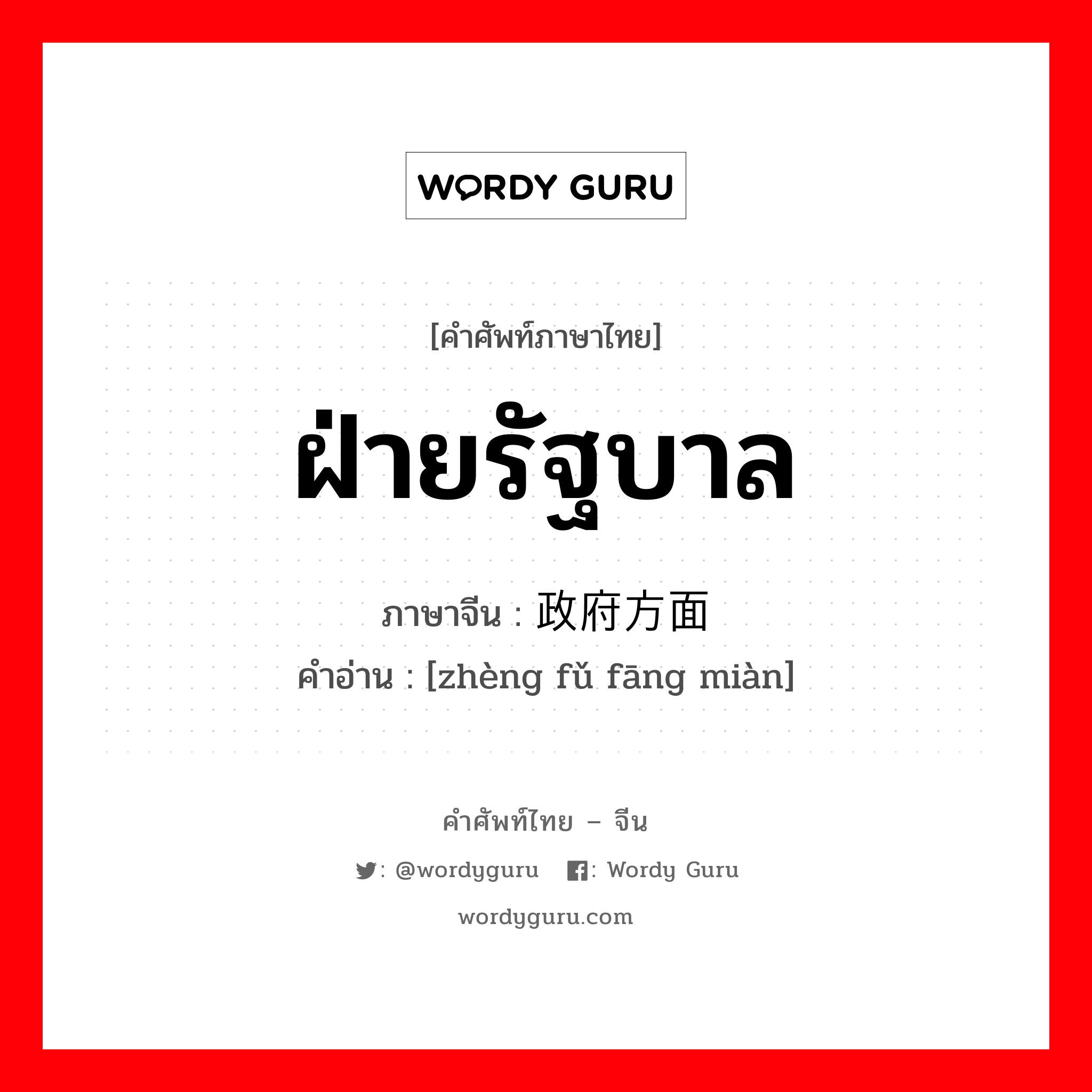 ฝ่ายรัฐบาล ภาษาจีนคืออะไร, คำศัพท์ภาษาไทย - จีน ฝ่ายรัฐบาล ภาษาจีน 政府方面 คำอ่าน [zhèng fǔ fāng miàn]