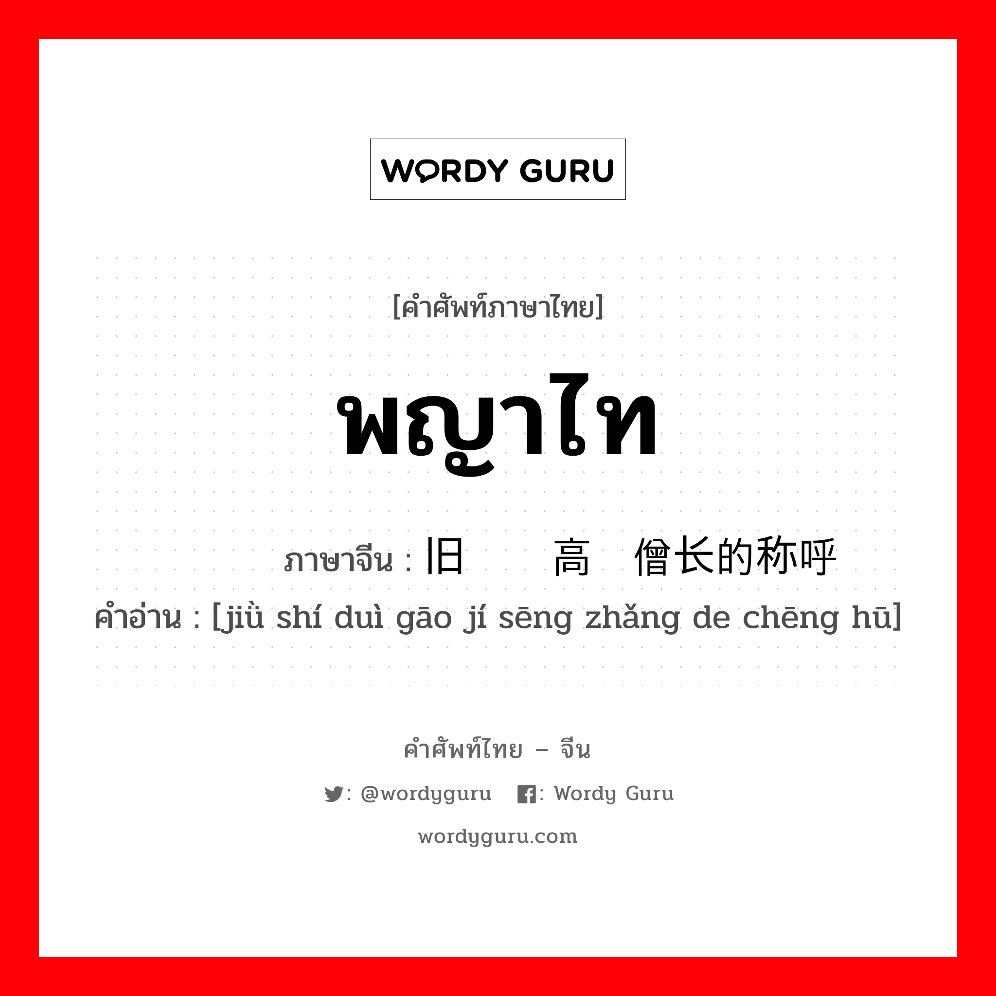 พญาไท ภาษาจีนคืออะไร, คำศัพท์ภาษาไทย - จีน พญาไท ภาษาจีน 旧时对高级僧长的称呼 คำอ่าน [jiǜ shí duì gāo jí sēng zhǎng de chēng hū]