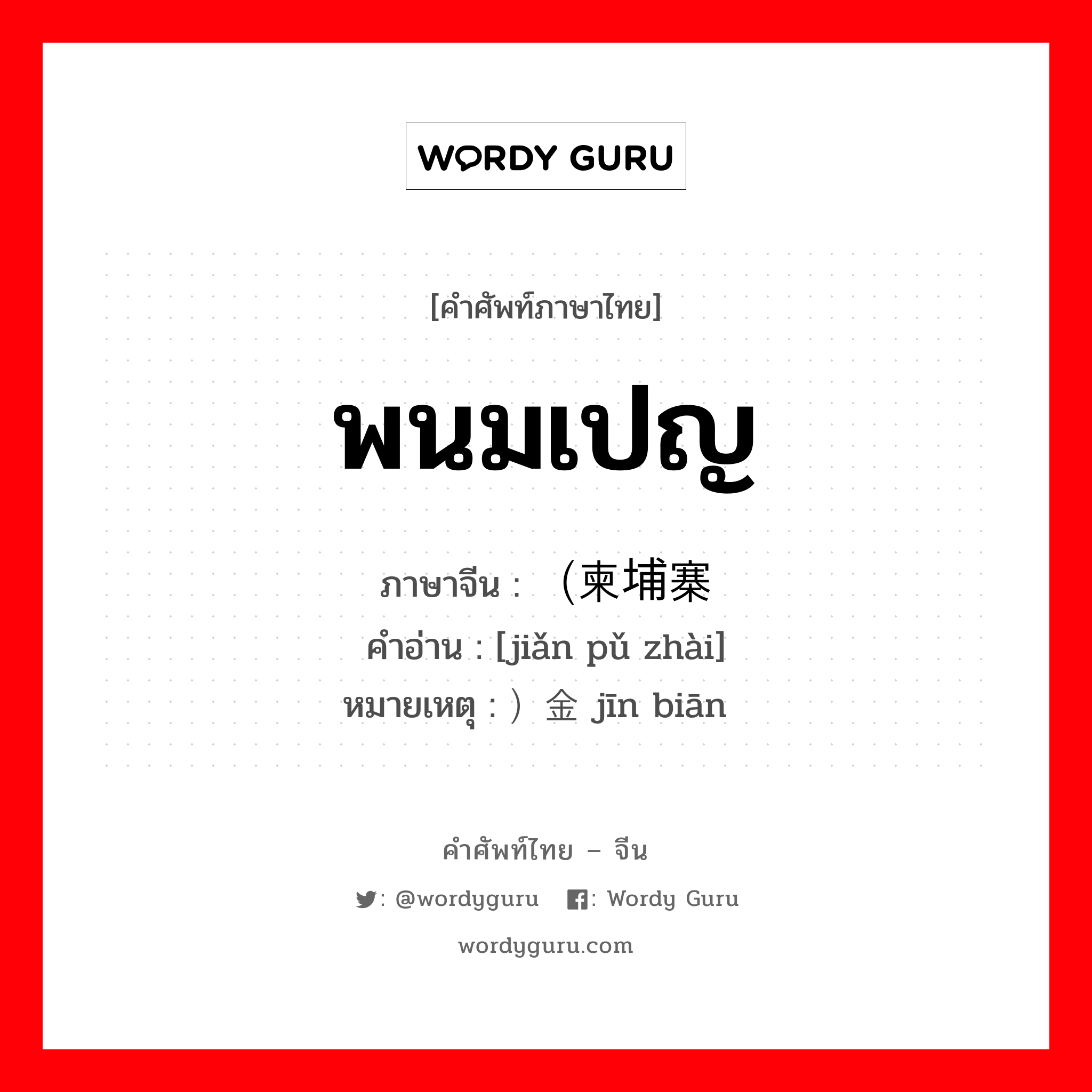 พนมเปญ ภาษาจีนคืออะไร, คำศัพท์ภาษาไทย - จีน พนมเปญ ภาษาจีน （柬埔寨 คำอ่าน [jiǎn pǔ zhài] หมายเหตุ ）金边 jīn biān