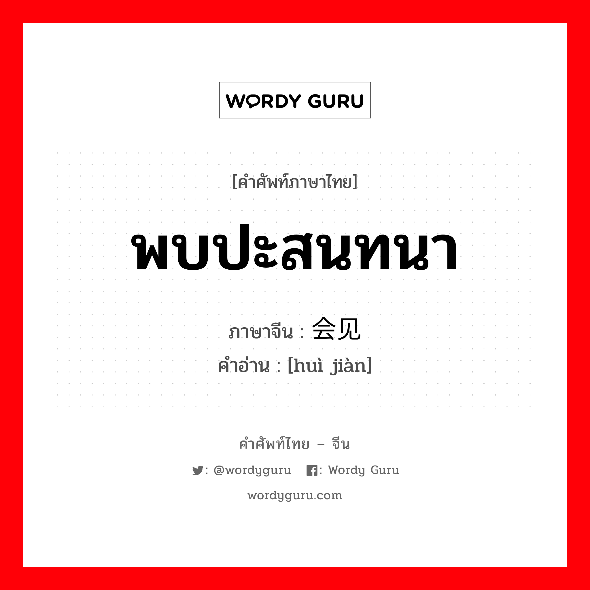 พบปะสนทนา ภาษาจีนคืออะไร, คำศัพท์ภาษาไทย - จีน พบปะสนทนา ภาษาจีน 会见 คำอ่าน [huì jiàn]