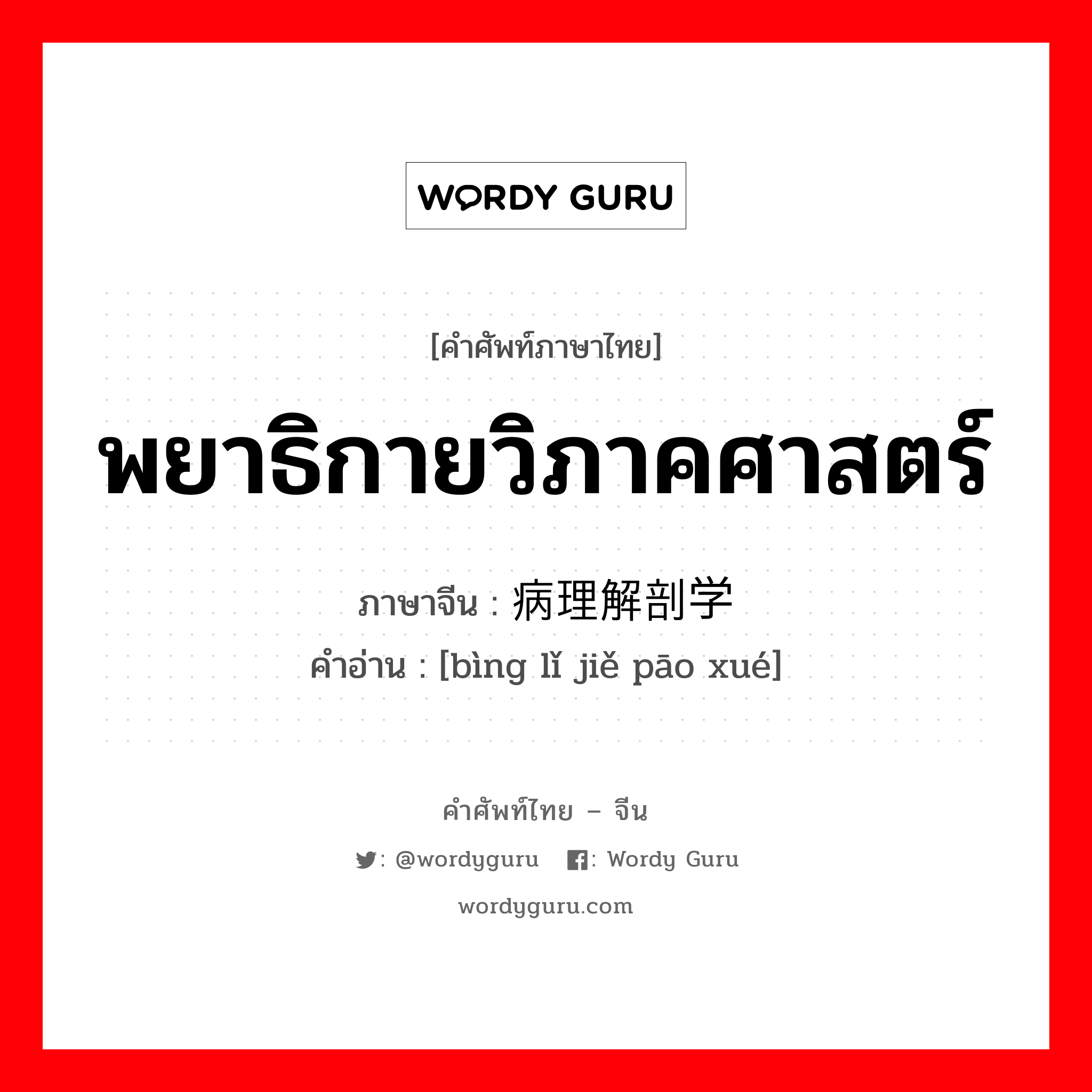 พยาธิกายวิภาคศาสตร์ ภาษาจีนคืออะไร, คำศัพท์ภาษาไทย - จีน พยาธิกายวิภาคศาสตร์ ภาษาจีน 病理解剖学 คำอ่าน [bìng lǐ jiě pāo xué]