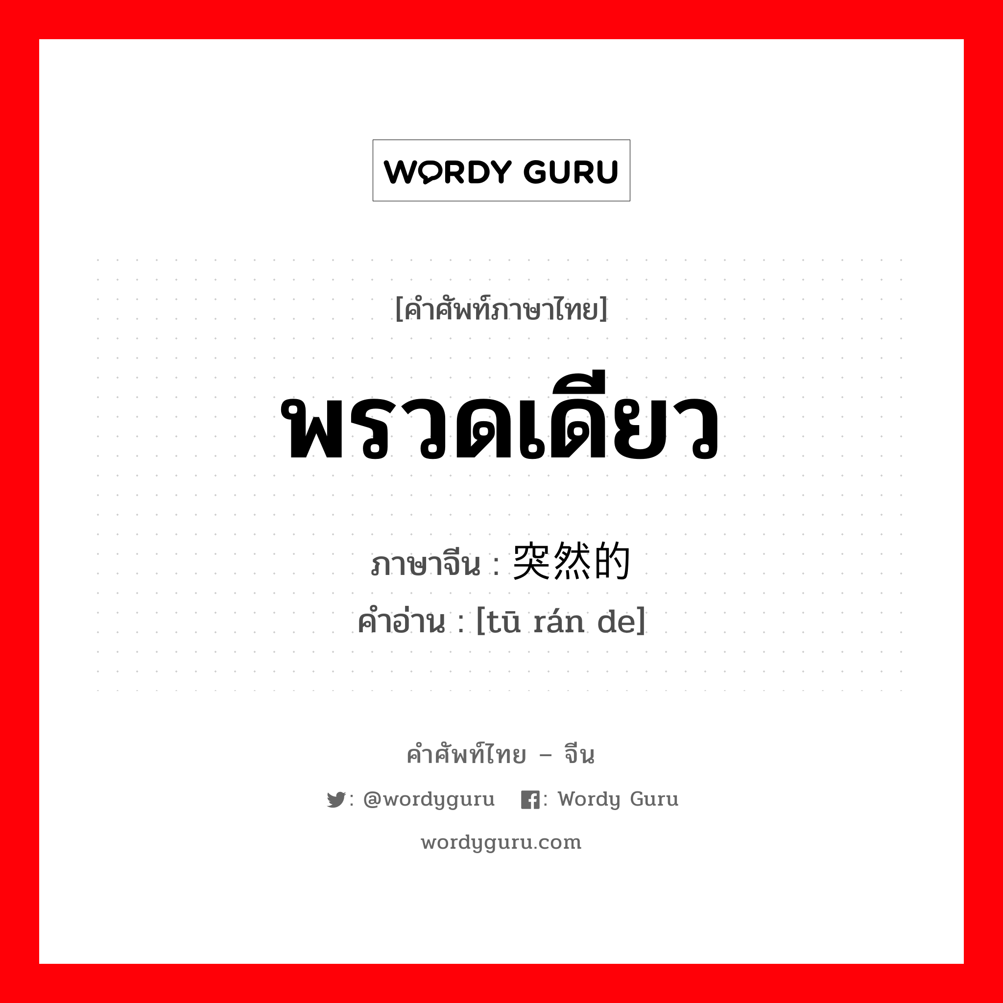 พรวดเดียว ภาษาจีนคืออะไร, คำศัพท์ภาษาไทย - จีน พรวดเดียว ภาษาจีน 突然的 คำอ่าน [tū rán de]