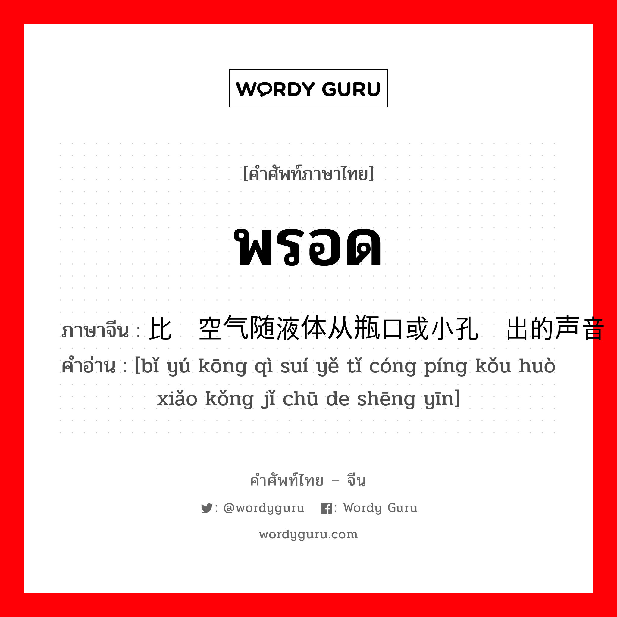 พรอด ภาษาจีนคืออะไร, คำศัพท์ภาษาไทย - จีน พรอด ภาษาจีน 比喻空气随液体从瓶口或小孔挤出的声音 คำอ่าน [bǐ yú kōng qì suí yě tǐ cóng píng kǒu huò xiǎo kǒng jǐ chū de shēng yīn]