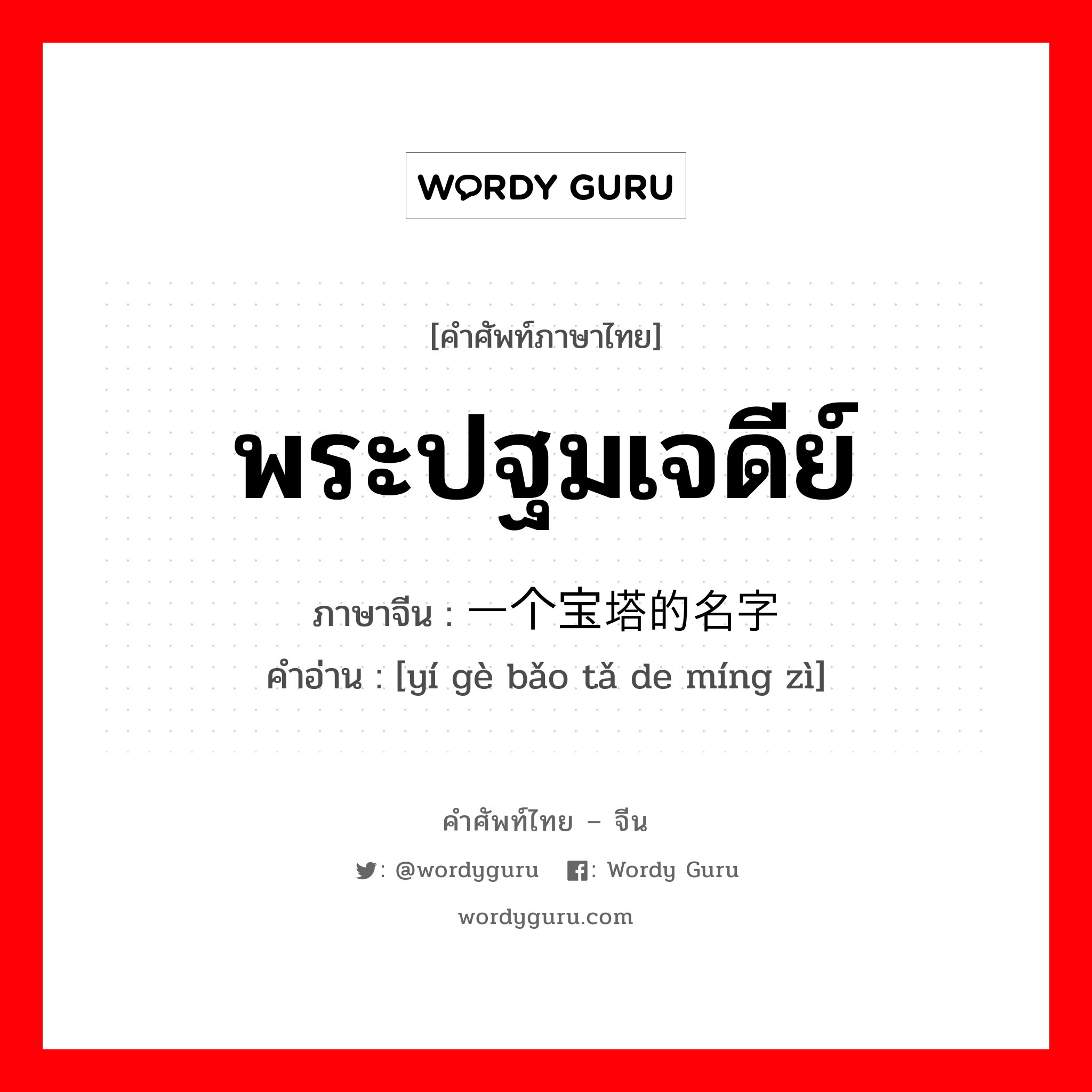 พระปฐมเจดีย์ ภาษาจีนคืออะไร, คำศัพท์ภาษาไทย - จีน พระปฐมเจดีย์ ภาษาจีน 一个宝塔的名字 คำอ่าน [yí gè bǎo tǎ de míng zì]