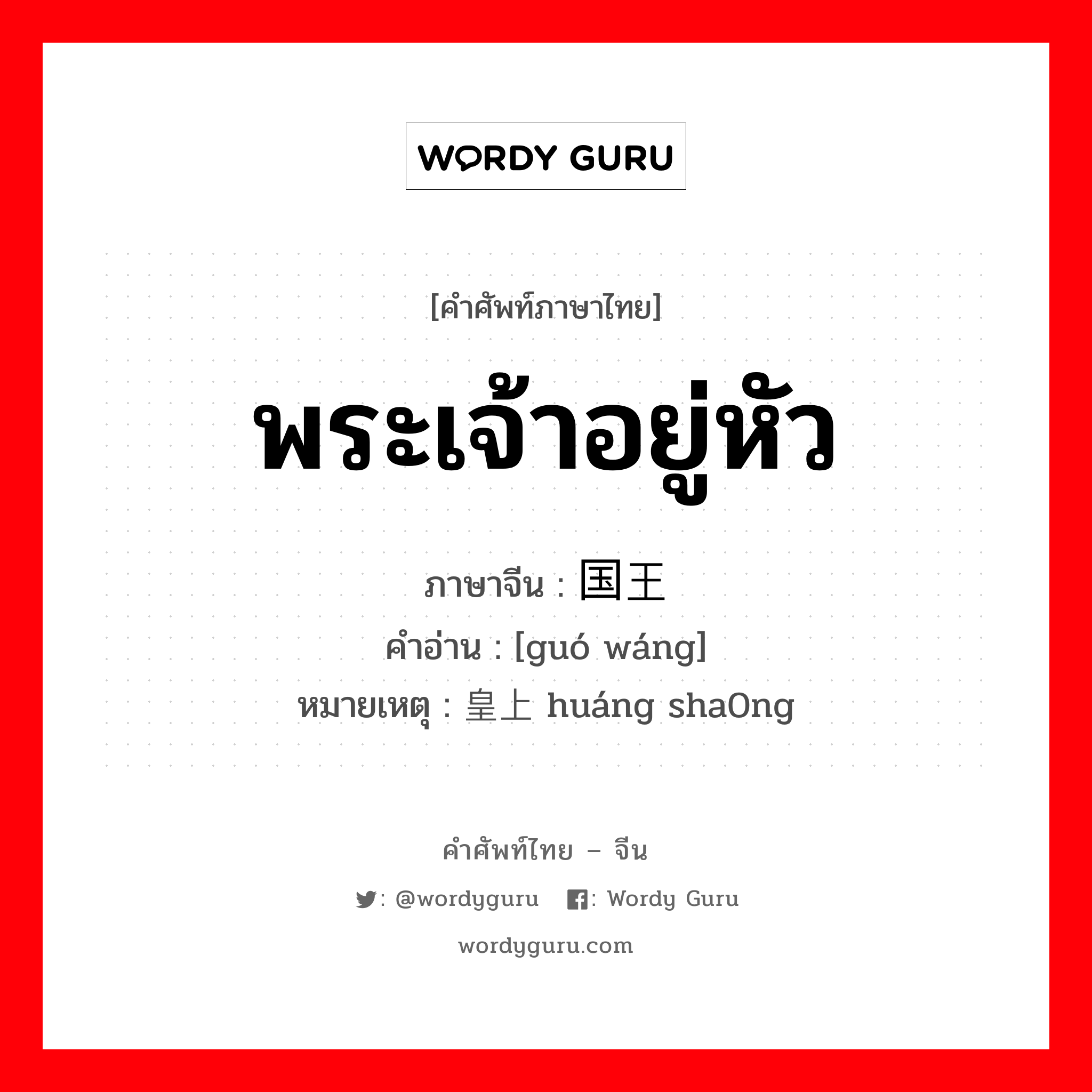 พระเจ้าอยู่หัว ภาษาจีนคืออะไร, คำศัพท์ภาษาไทย - จีน พระเจ้าอยู่หัว ภาษาจีน 国王 คำอ่าน [guó wáng] หมายเหตุ 皇上 huáng sha0ng