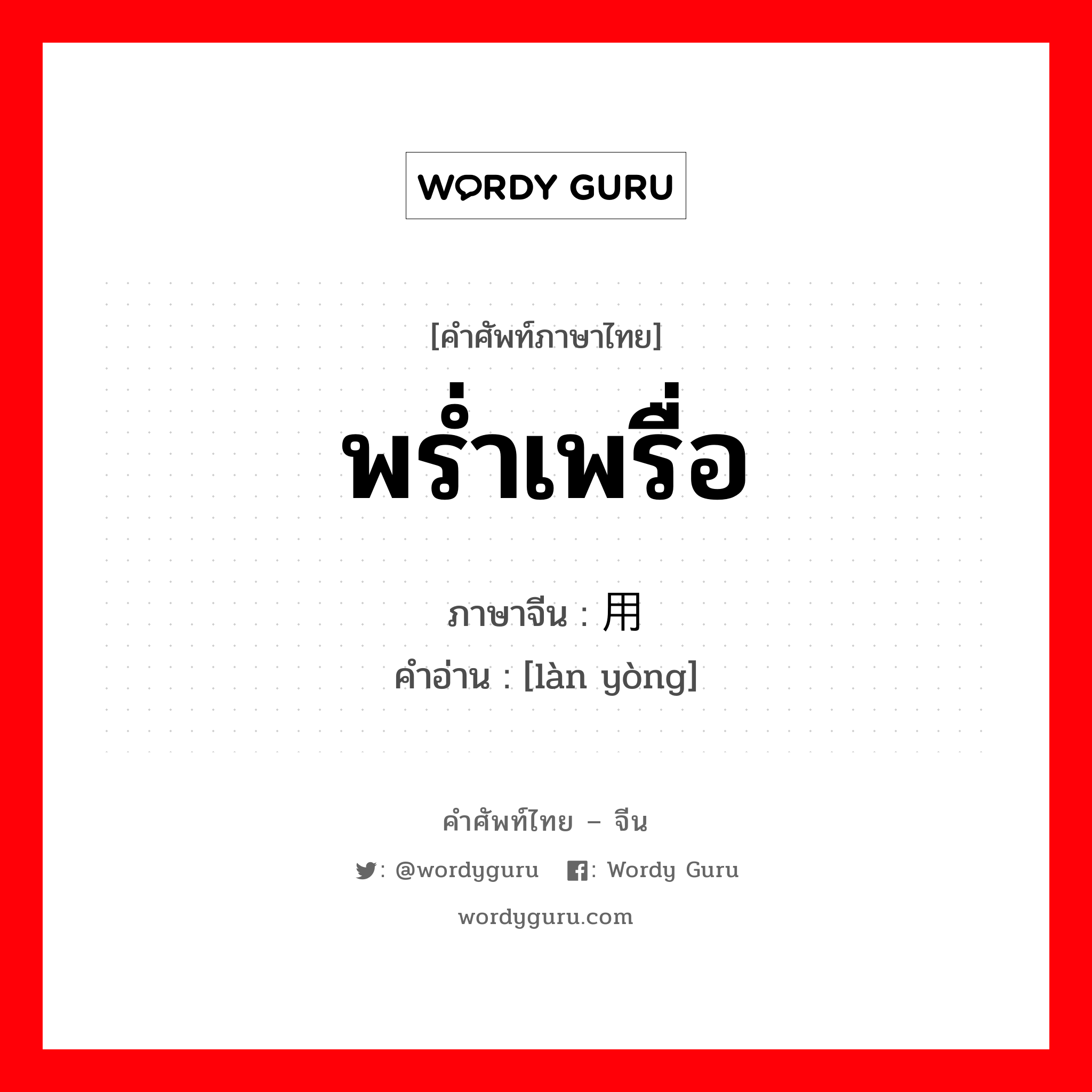 พร่ำเพรื่อ ภาษาจีนคืออะไร, คำศัพท์ภาษาไทย - จีน พร่ำเพรื่อ ภาษาจีน 滥用 คำอ่าน [làn yòng]