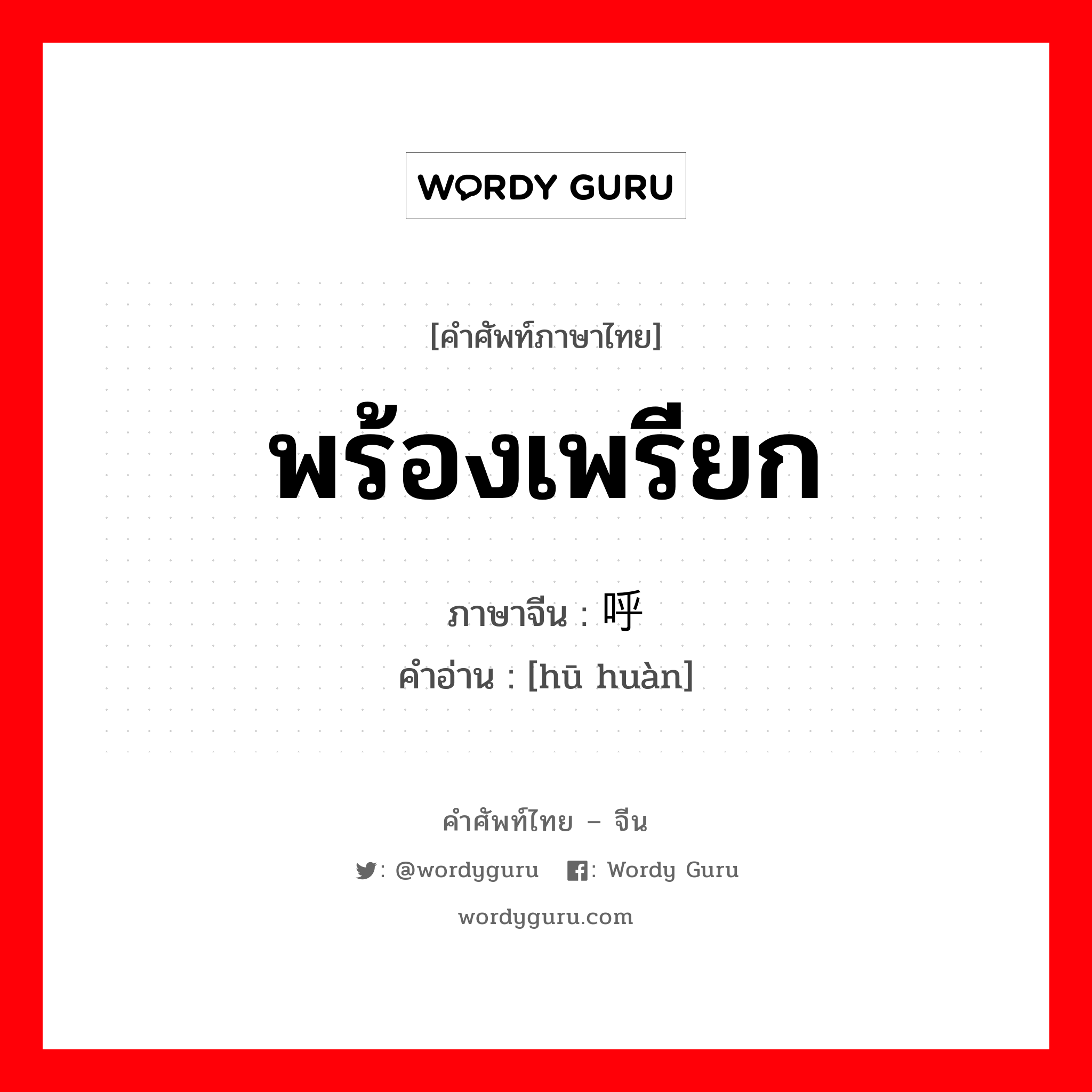 พร้องเพรียก ภาษาจีนคืออะไร, คำศัพท์ภาษาไทย - จีน พร้องเพรียก ภาษาจีน 呼唤 คำอ่าน [hū huàn]