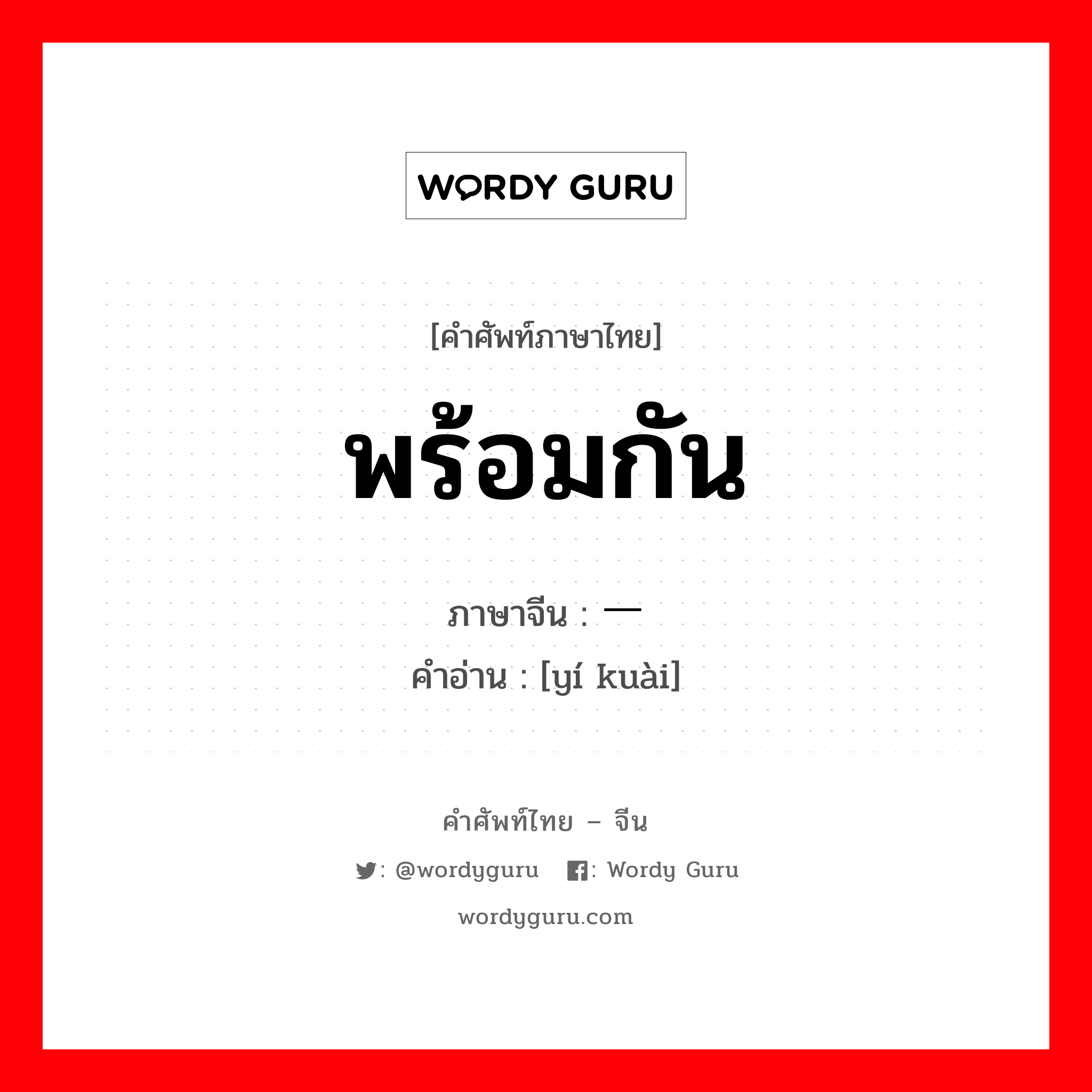 พร้อมกัน ภาษาจีนคืออะไร, คำศัพท์ภาษาไทย - จีน พร้อมกัน ภาษาจีน 一块 คำอ่าน [yí kuài]