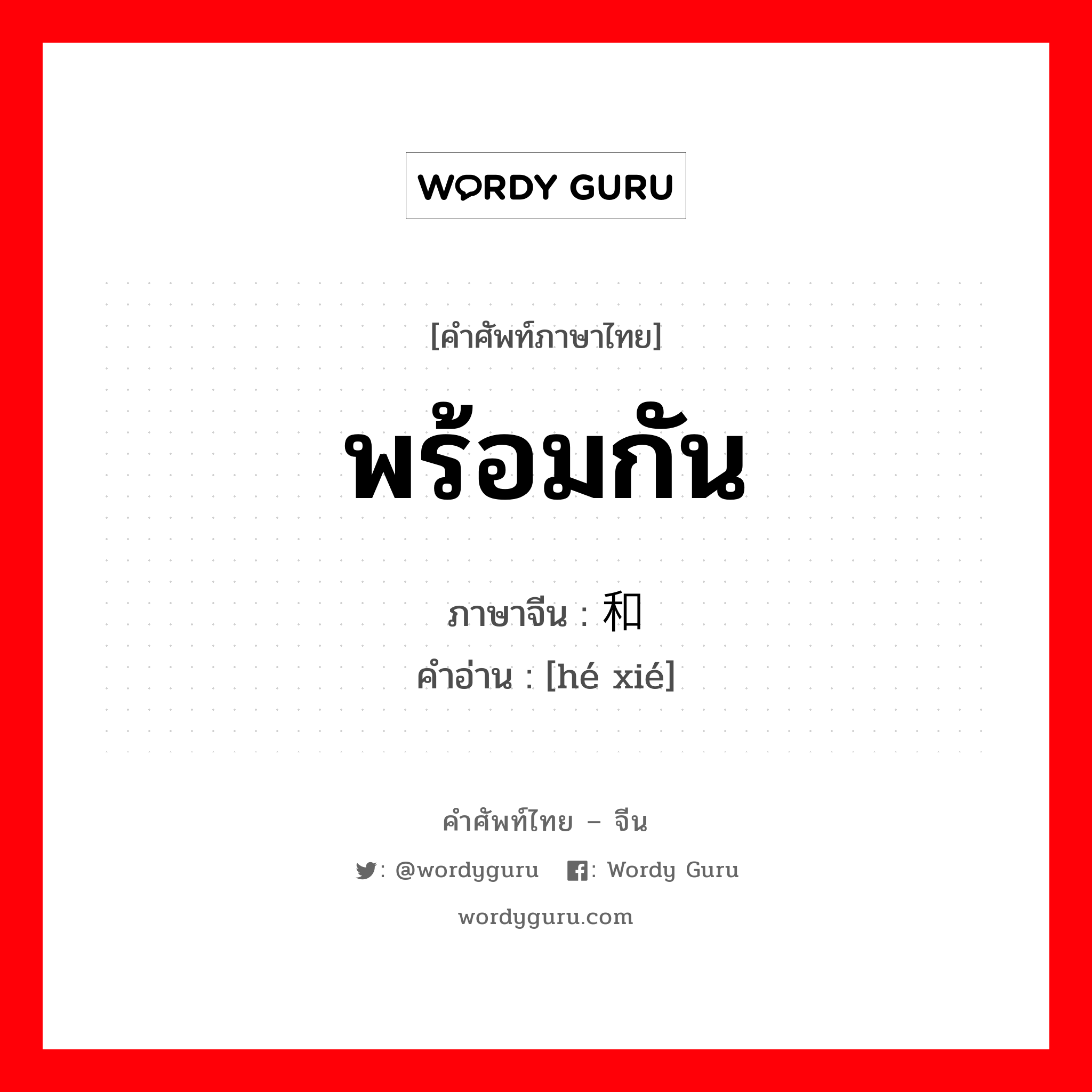 พร้อมกัน ภาษาจีนคืออะไร, คำศัพท์ภาษาไทย - จีน พร้อมกัน ภาษาจีน 和谐 คำอ่าน [hé xié]