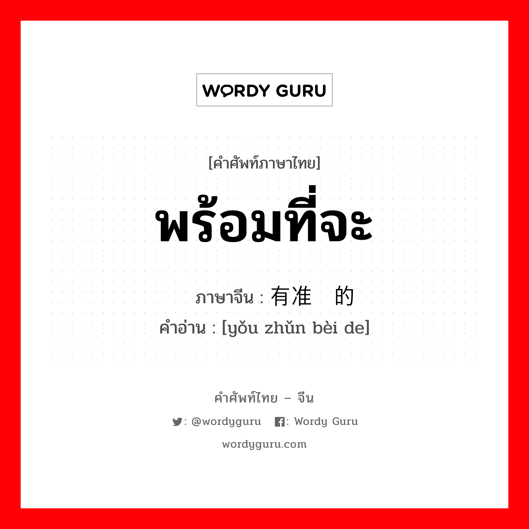 พร้อมที่จะ ภาษาจีนคืออะไร, คำศัพท์ภาษาไทย - จีน พร้อมที่จะ ภาษาจีน 有准备的 คำอ่าน [yǒu zhǔn bèi de]