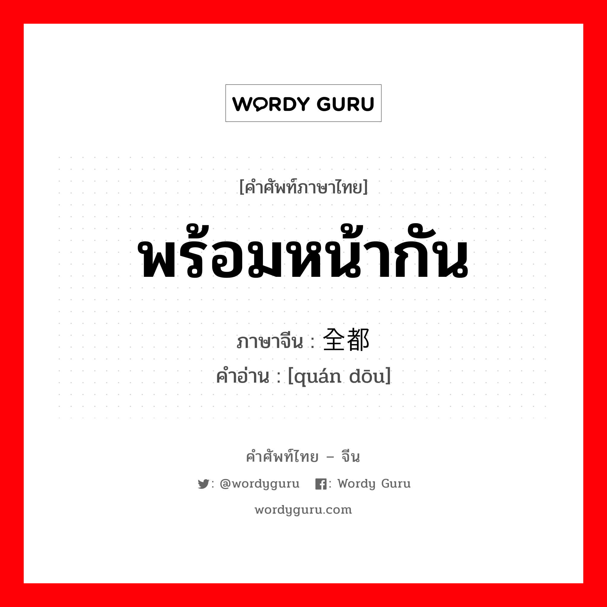 พร้อมหน้ากัน ภาษาจีนคืออะไร, คำศัพท์ภาษาไทย - จีน พร้อมหน้ากัน ภาษาจีน 全都 คำอ่าน [quán dōu]