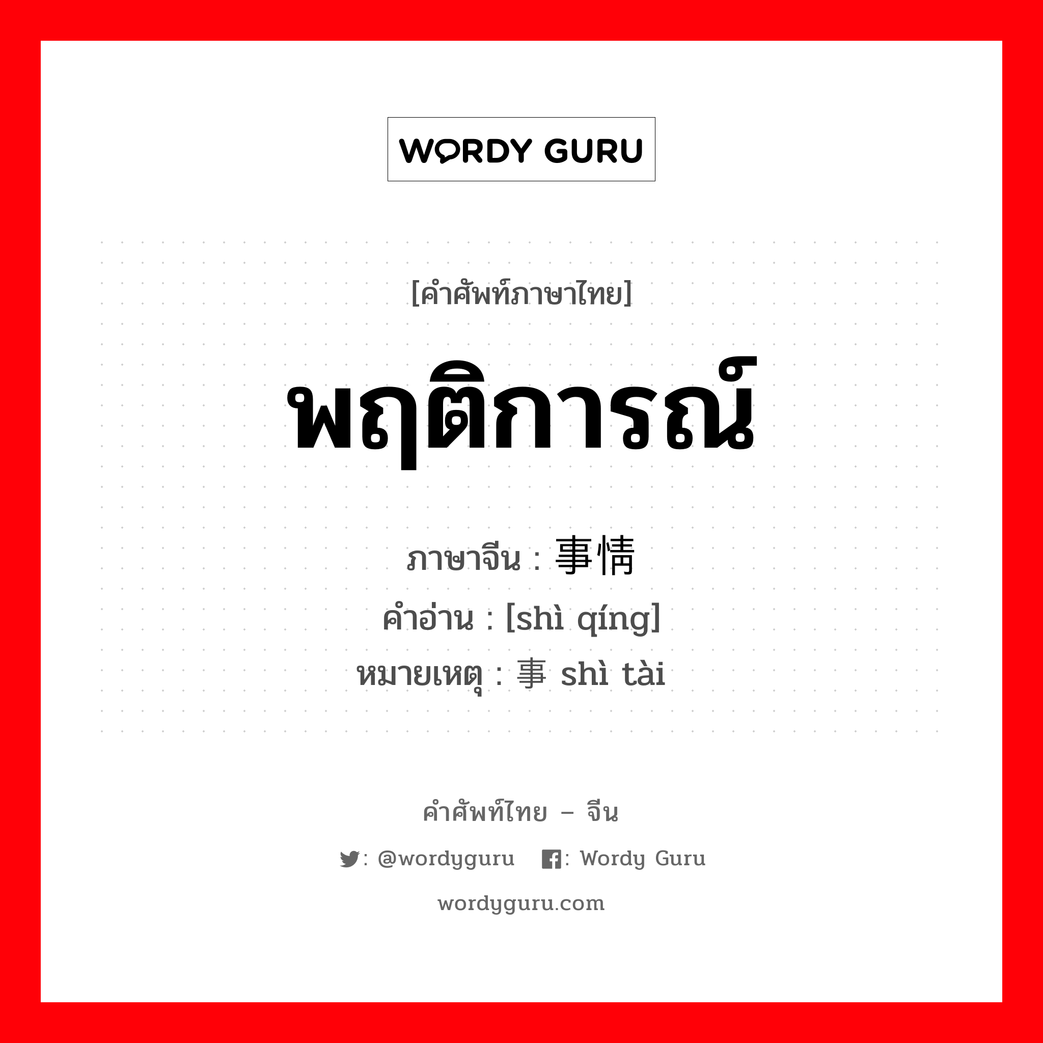 พฤติการณ์ ภาษาจีนคืออะไร, คำศัพท์ภาษาไทย - จีน พฤติการณ์ ภาษาจีน 事情 คำอ่าน [shì qíng] หมายเหตุ 事态 shì tài