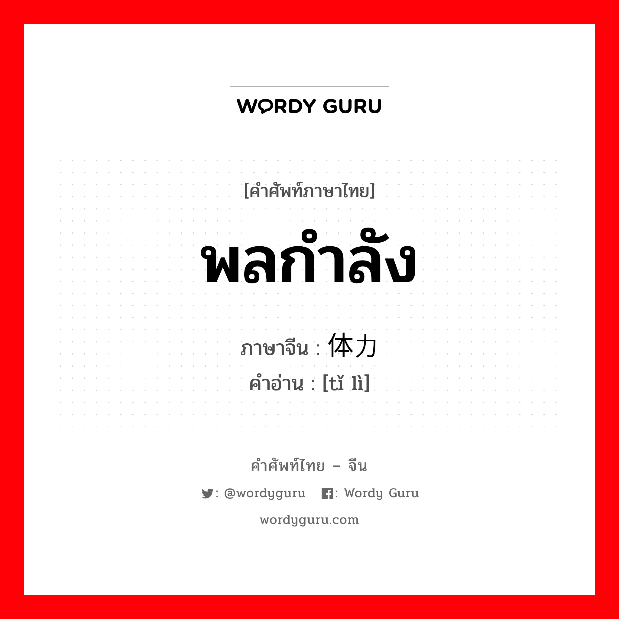 พลกำลัง ภาษาจีนคืออะไร, คำศัพท์ภาษาไทย - จีน พลกำลัง ภาษาจีน 体力 คำอ่าน [tǐ lì]