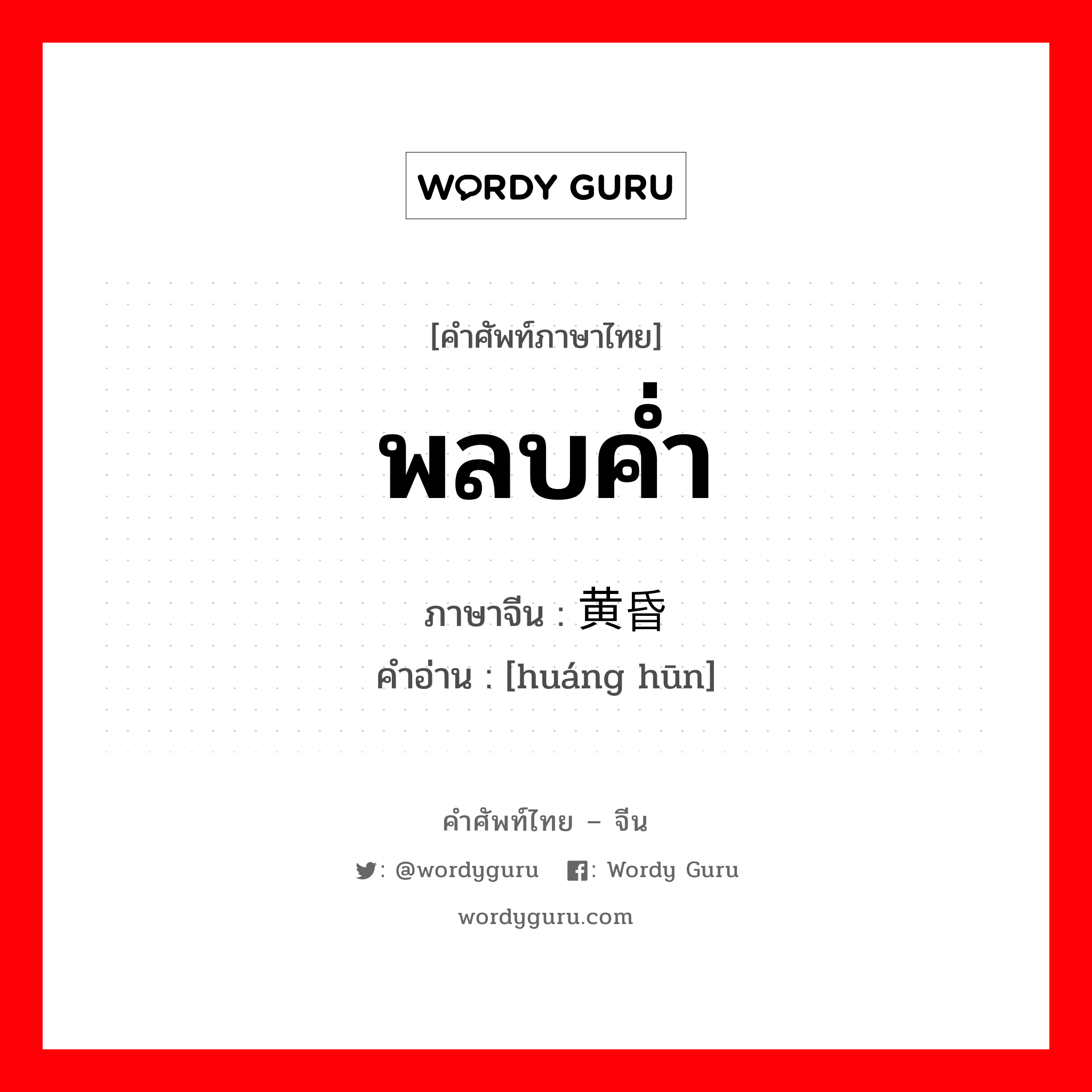 พลบค่ำ ภาษาจีนคืออะไร, คำศัพท์ภาษาไทย - จีน พลบค่ำ ภาษาจีน 黄昏 คำอ่าน [huáng hūn]