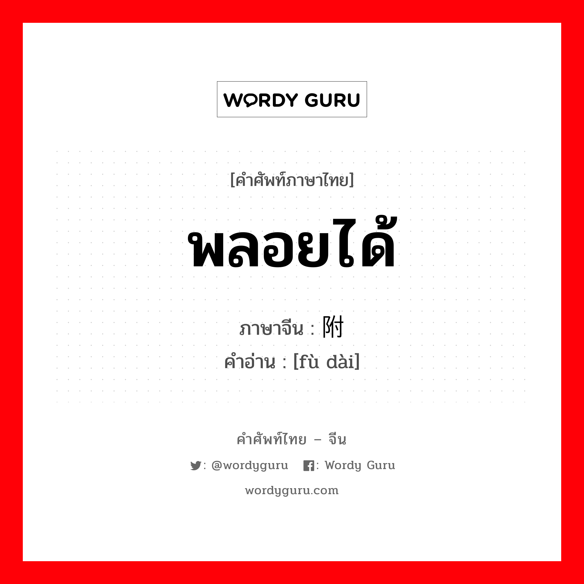 พลอยได้ ภาษาจีนคืออะไร, คำศัพท์ภาษาไทย - จีน พลอยได้ ภาษาจีน 附带 คำอ่าน [fù dài]