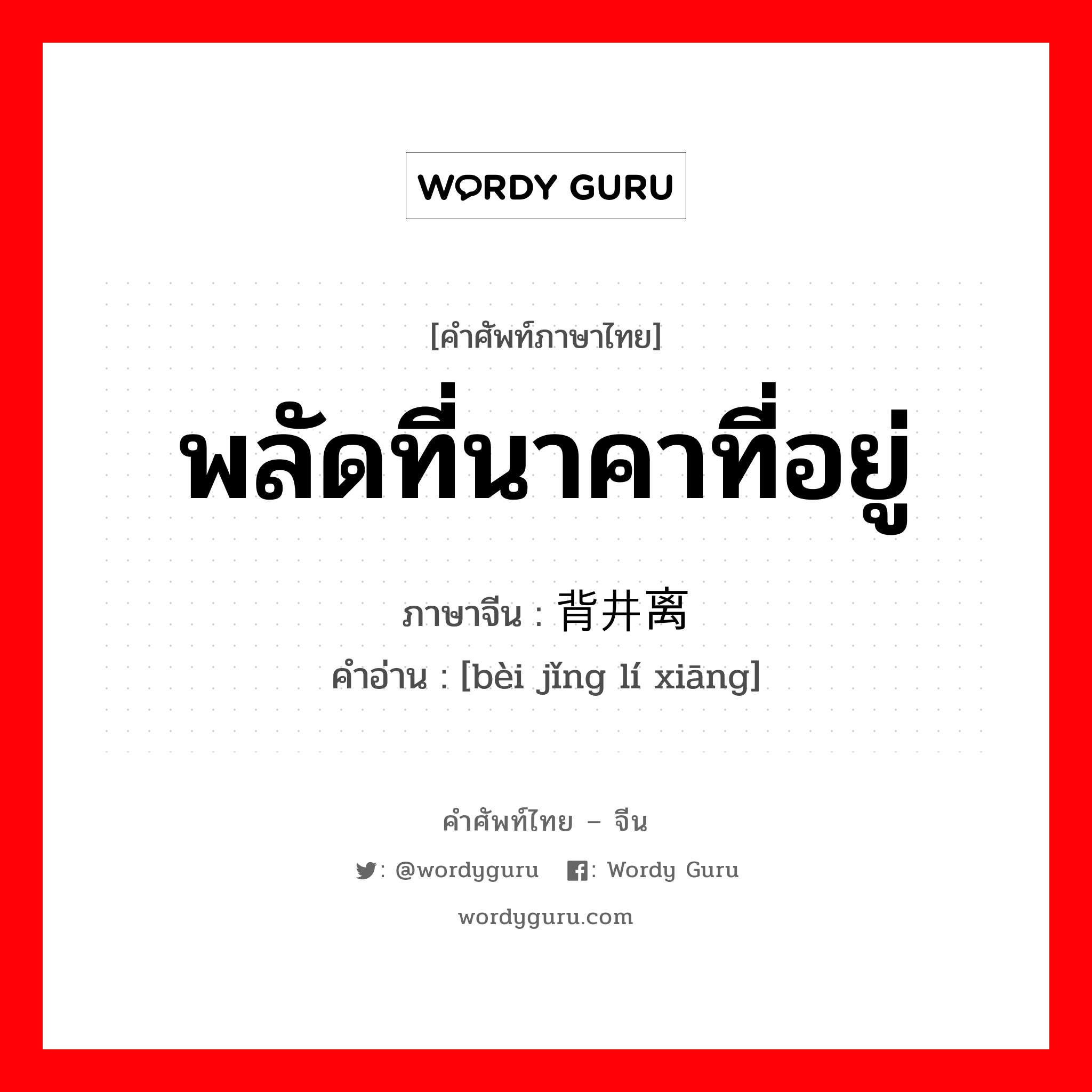 พลัดที่นาคาที่อยู่ ภาษาจีนคืออะไร, คำศัพท์ภาษาไทย - จีน พลัดที่นาคาที่อยู่ ภาษาจีน 背井离乡 คำอ่าน [bèi jǐng lí xiāng]