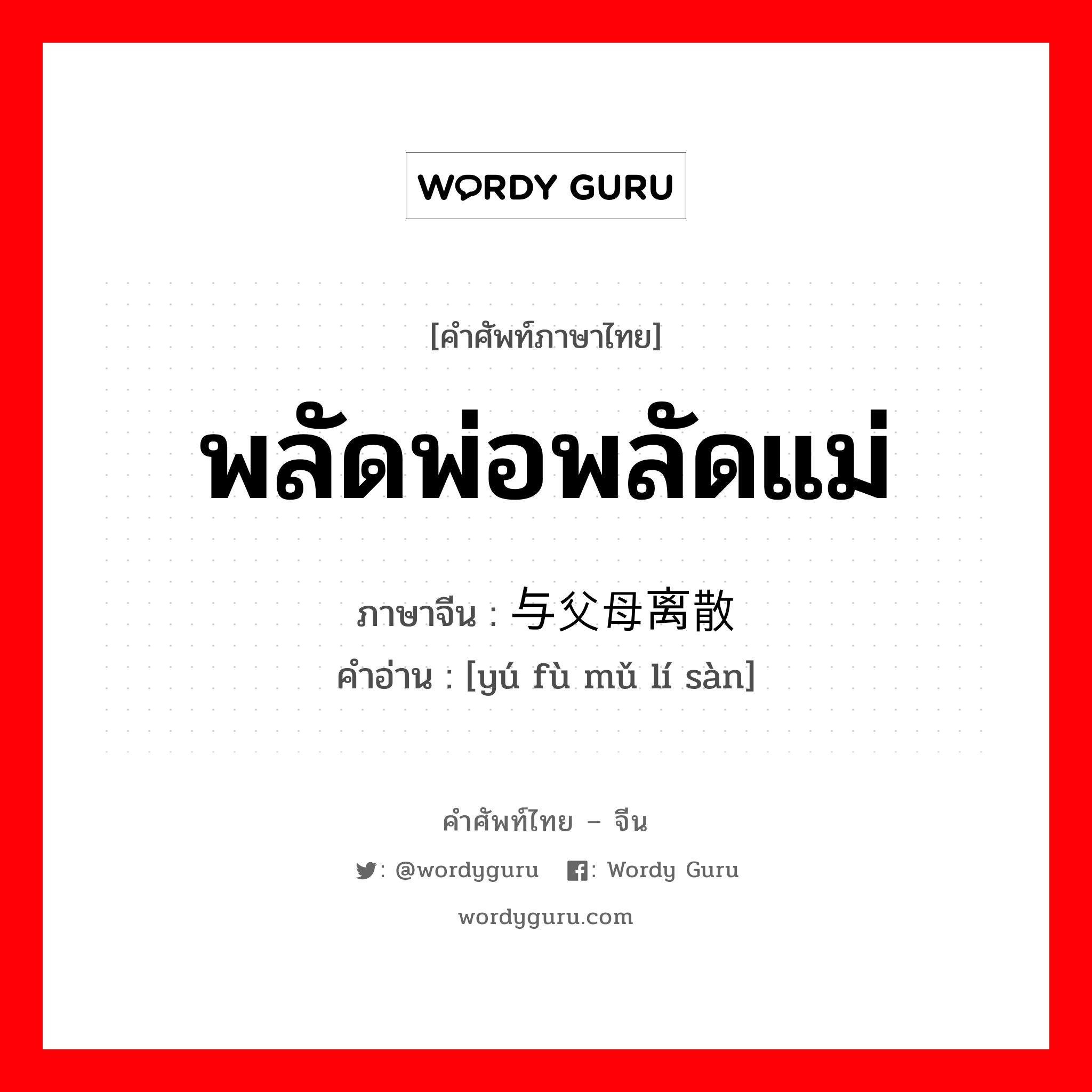 พลัดพ่อพลัดแม่ ภาษาจีนคืออะไร, คำศัพท์ภาษาไทย - จีน พลัดพ่อพลัดแม่ ภาษาจีน 与父母离散 คำอ่าน [yú fù mǔ lí sàn]