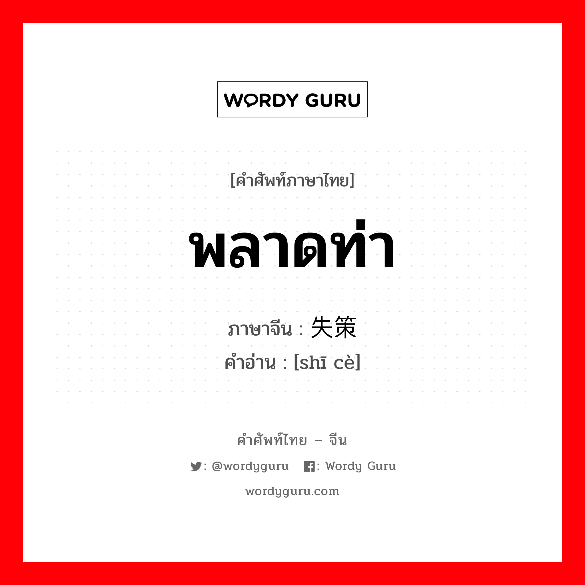 พลาดท่า ภาษาจีนคืออะไร, คำศัพท์ภาษาไทย - จีน พลาดท่า ภาษาจีน 失策 คำอ่าน [shī cè]