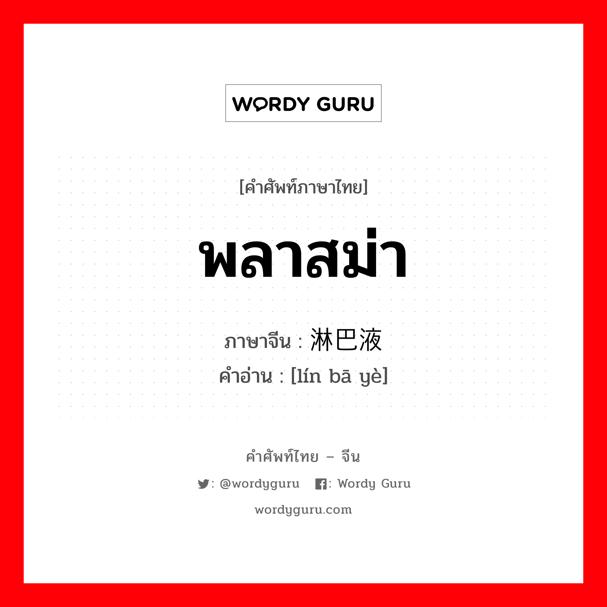 พลาสม่า ภาษาจีนคืออะไร, คำศัพท์ภาษาไทย - จีน พลาสม่า ภาษาจีน 淋巴液 คำอ่าน [lín bā yè]