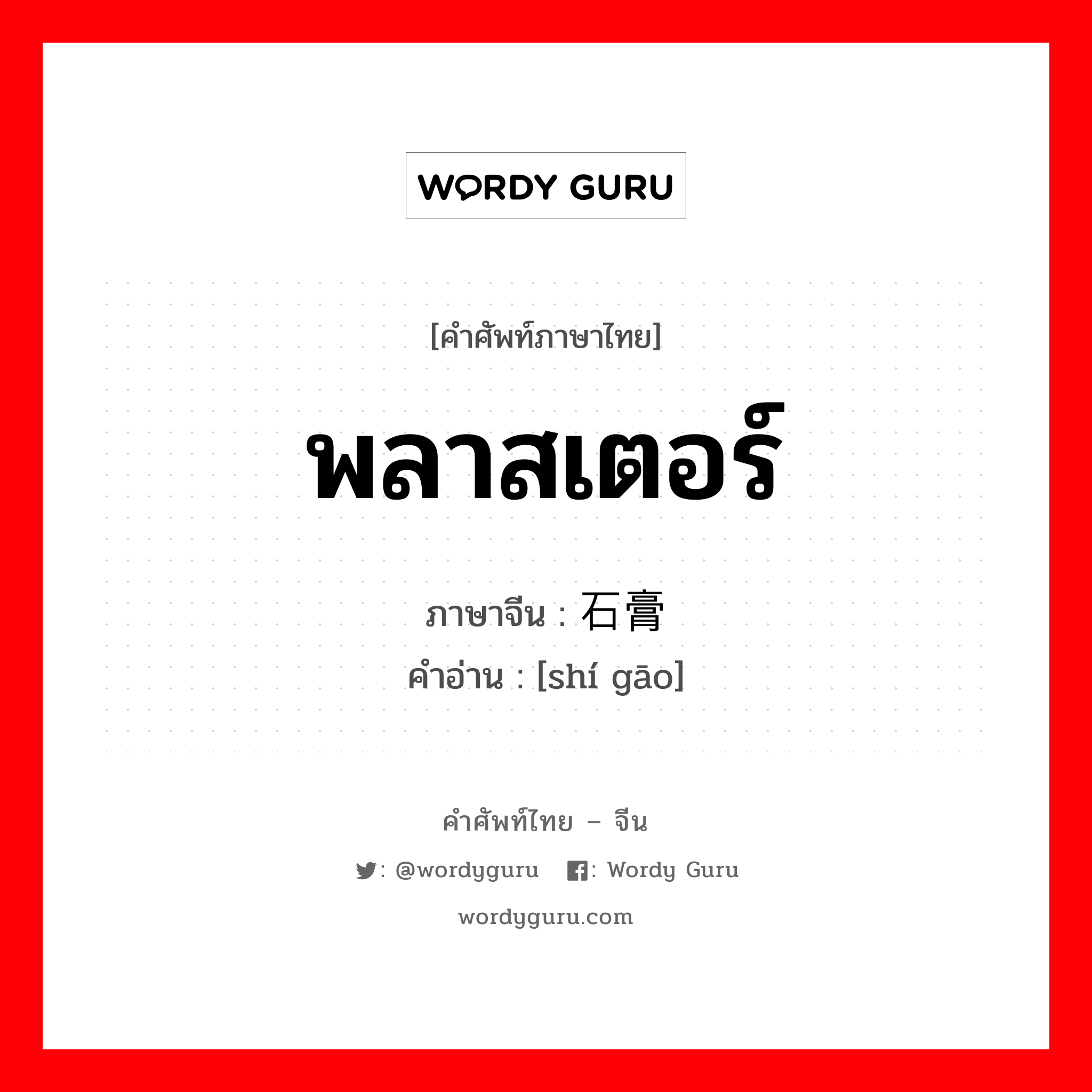 พลาสเตอร์ ภาษาจีนคืออะไร, คำศัพท์ภาษาไทย - จีน พลาสเตอร์ ภาษาจีน 石膏 คำอ่าน [shí gāo]