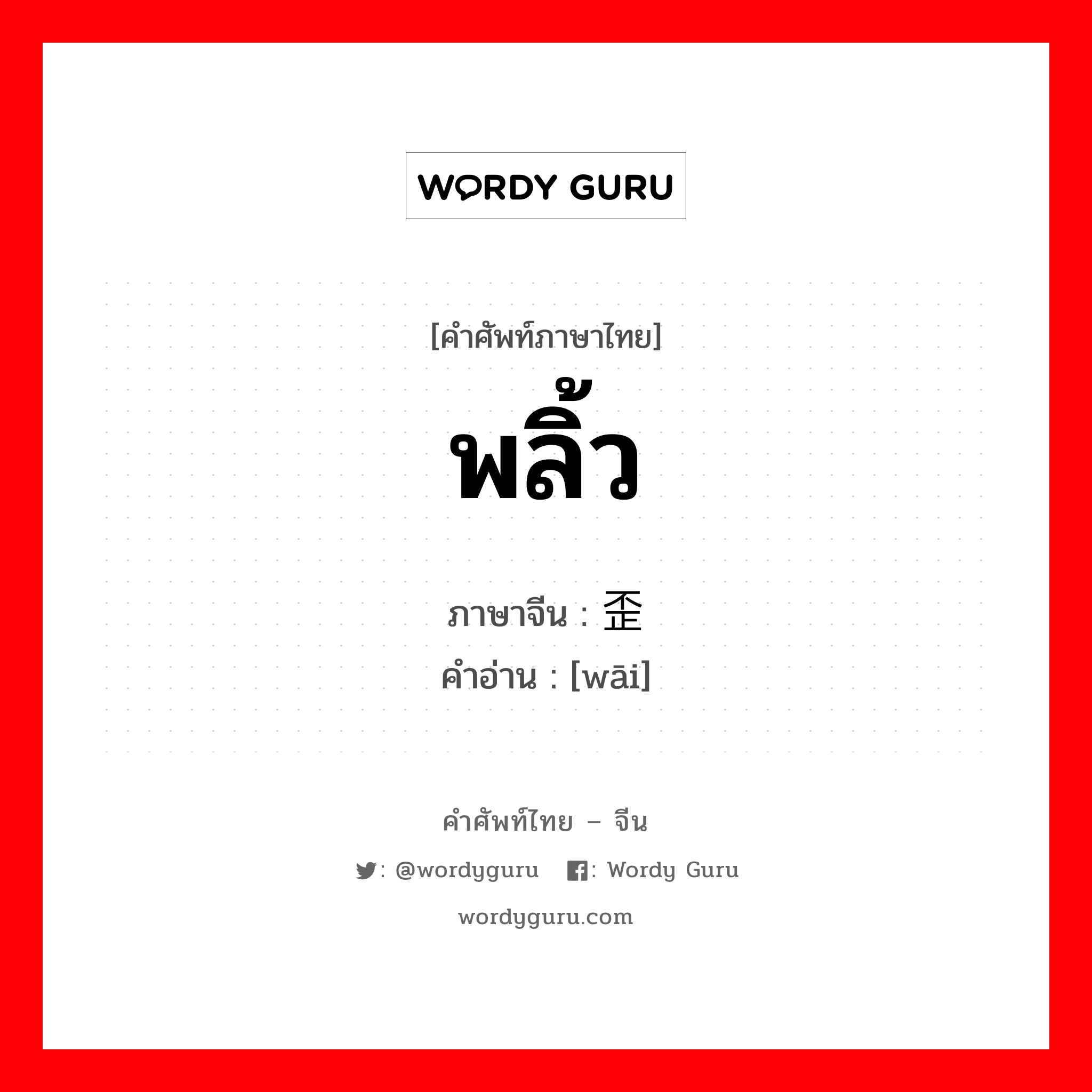 พลิ้ว ภาษาจีนคืออะไร, คำศัพท์ภาษาไทย - จีน พลิ้ว ภาษาจีน 歪 คำอ่าน [wāi]