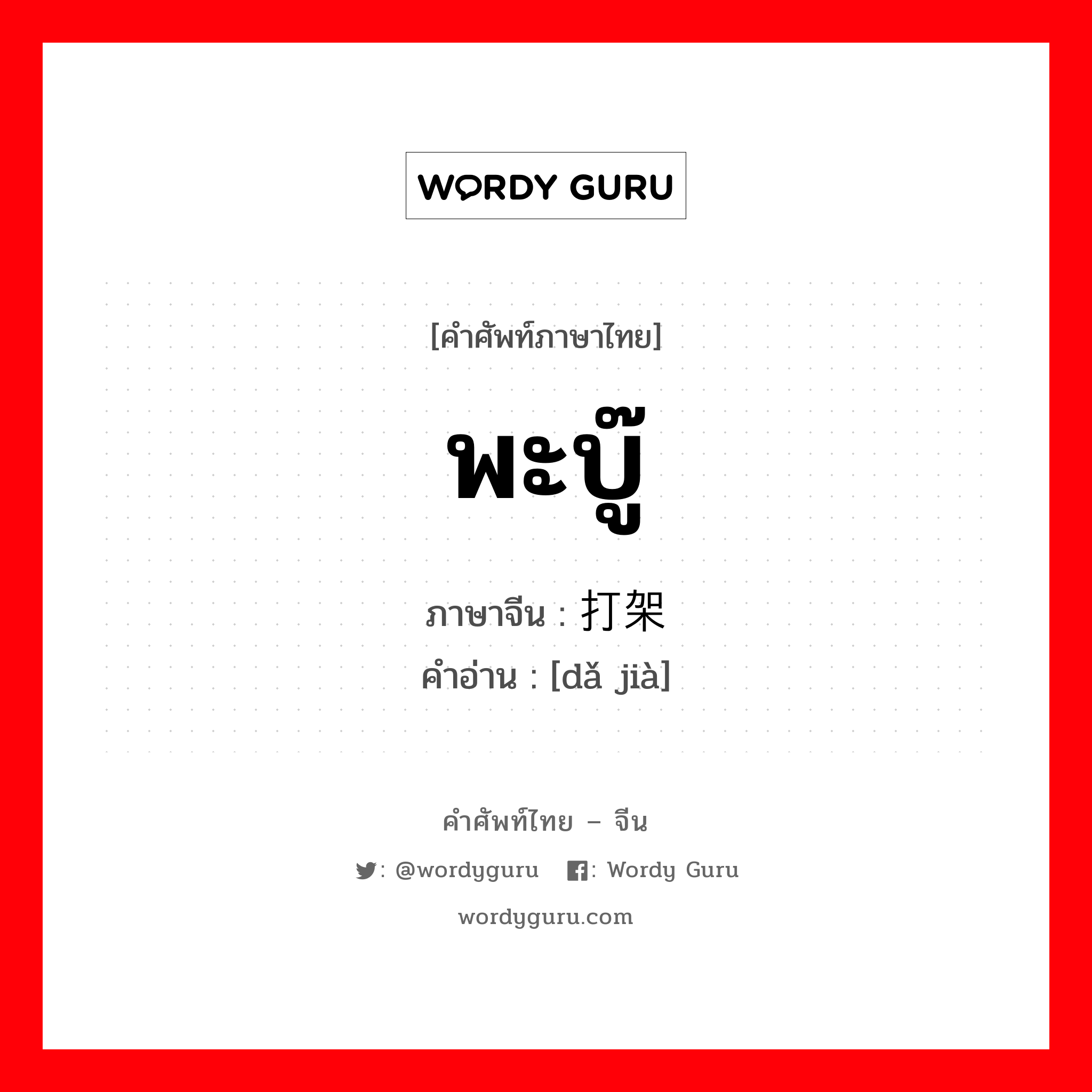 พะบู๊ ภาษาจีนคืออะไร, คำศัพท์ภาษาไทย - จีน พะบู๊ ภาษาจีน 打架 คำอ่าน [dǎ jià]