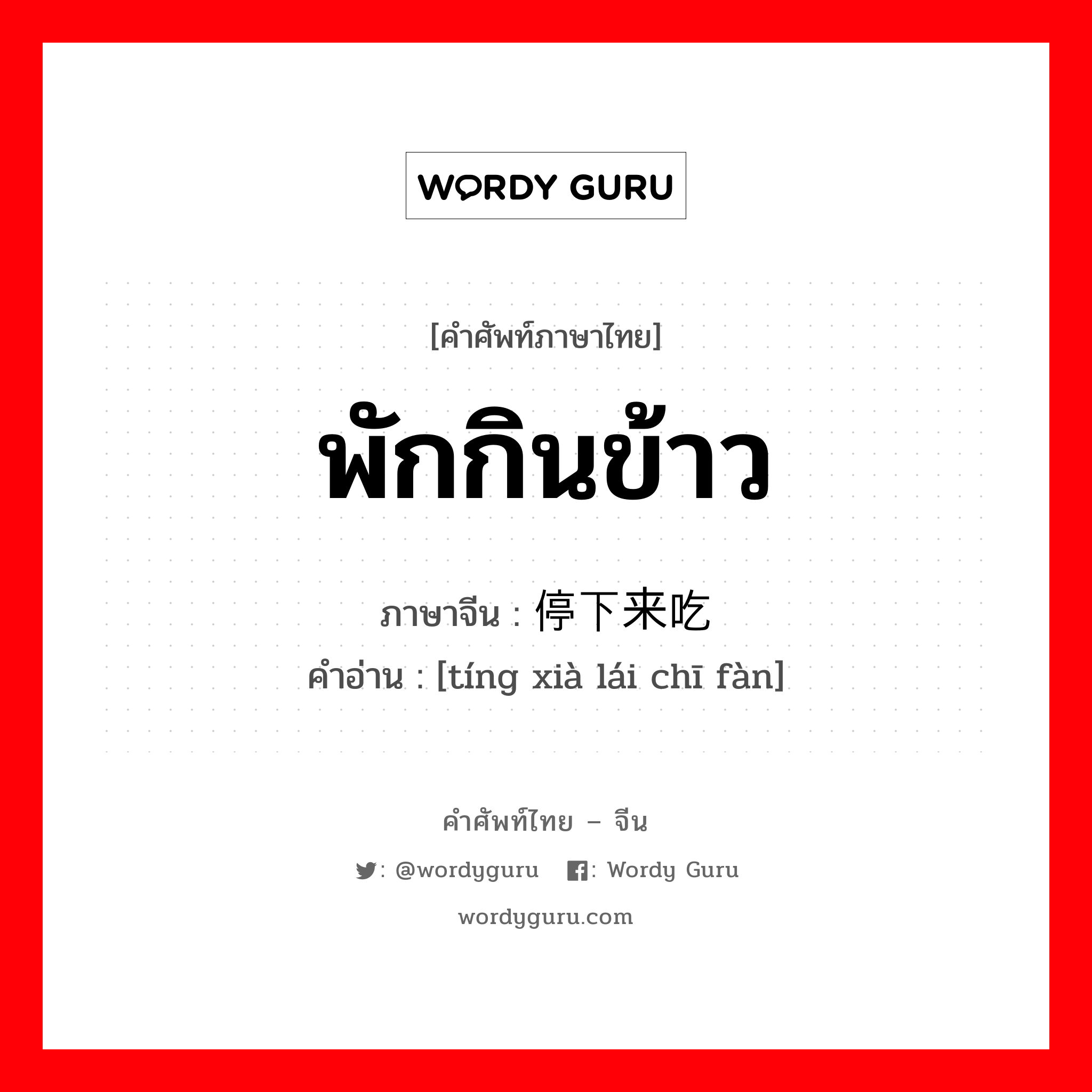 พักกินข้าว ภาษาจีนคืออะไร, คำศัพท์ภาษาไทย - จีน พักกินข้าว ภาษาจีน 停下来吃饭 คำอ่าน [tíng xià lái chī fàn]