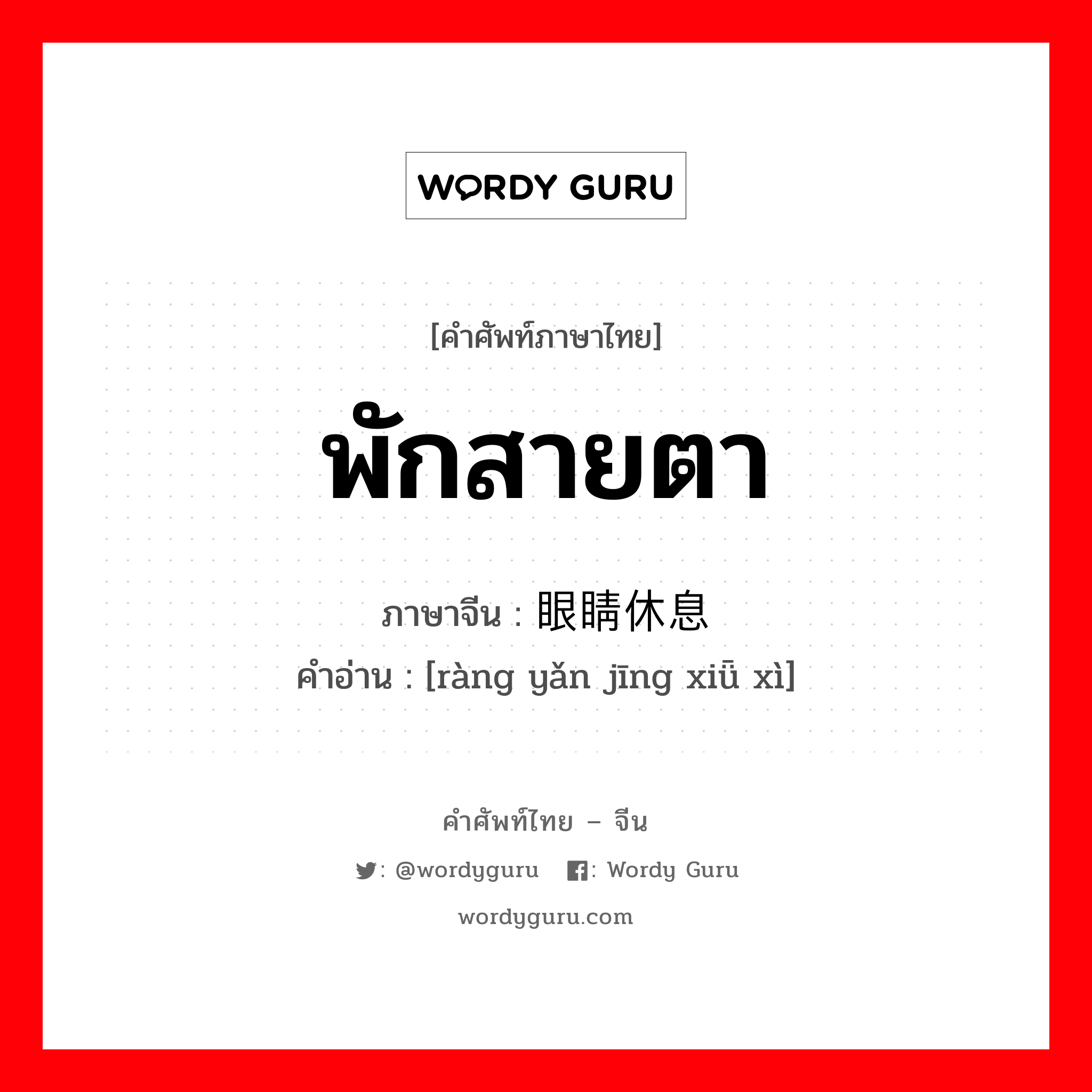 พักสายตา ภาษาจีนคืออะไร, คำศัพท์ภาษาไทย - จีน พักสายตา ภาษาจีน 让眼睛休息 คำอ่าน [ràng yǎn jīng xiǖ xì]