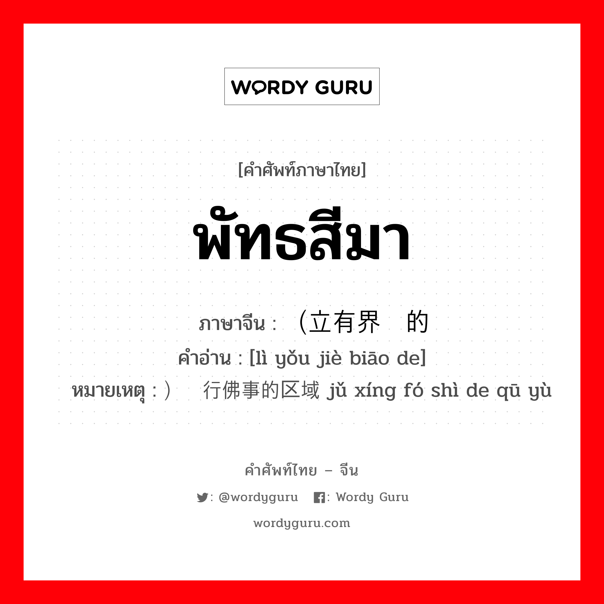 พัทธสีมา ภาษาจีนคืออะไร, คำศัพท์ภาษาไทย - จีน พัทธสีมา ภาษาจีน （立有界标的 คำอ่าน [lì yǒu jiè biāo de] หมายเหตุ ）举行佛事的区域 jǔ xíng fó shì de qū yù