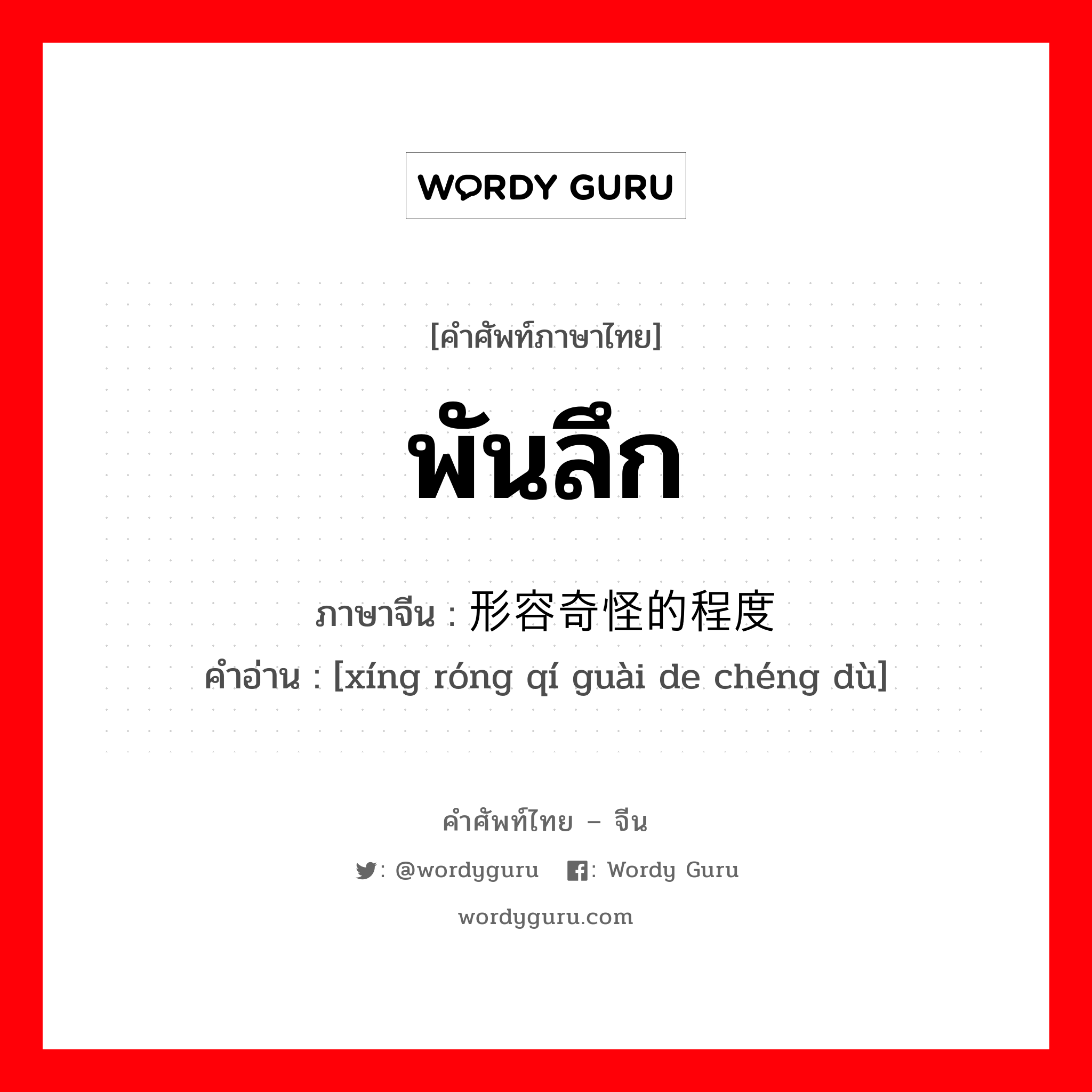 พันลึก ภาษาจีนคืออะไร, คำศัพท์ภาษาไทย - จีน พันลึก ภาษาจีน 形容奇怪的程度 คำอ่าน [xíng róng qí guài de chéng dù]