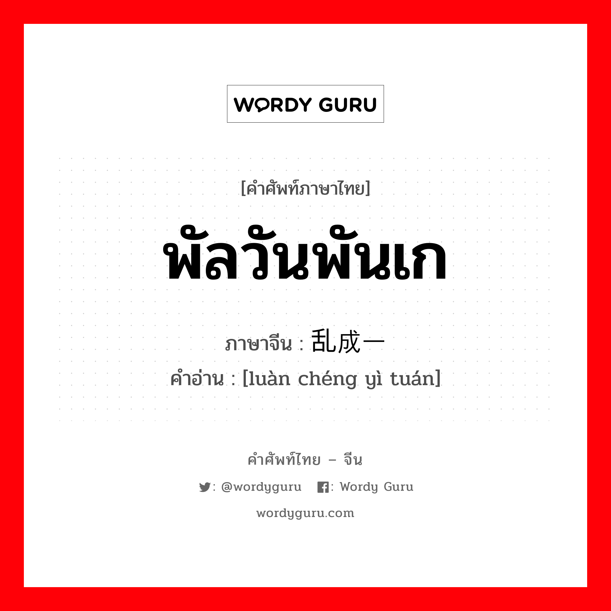 พัลวันพันเก ภาษาจีนคืออะไร, คำศัพท์ภาษาไทย - จีน พัลวันพันเก ภาษาจีน 乱成一团 คำอ่าน [luàn chéng yì tuán]