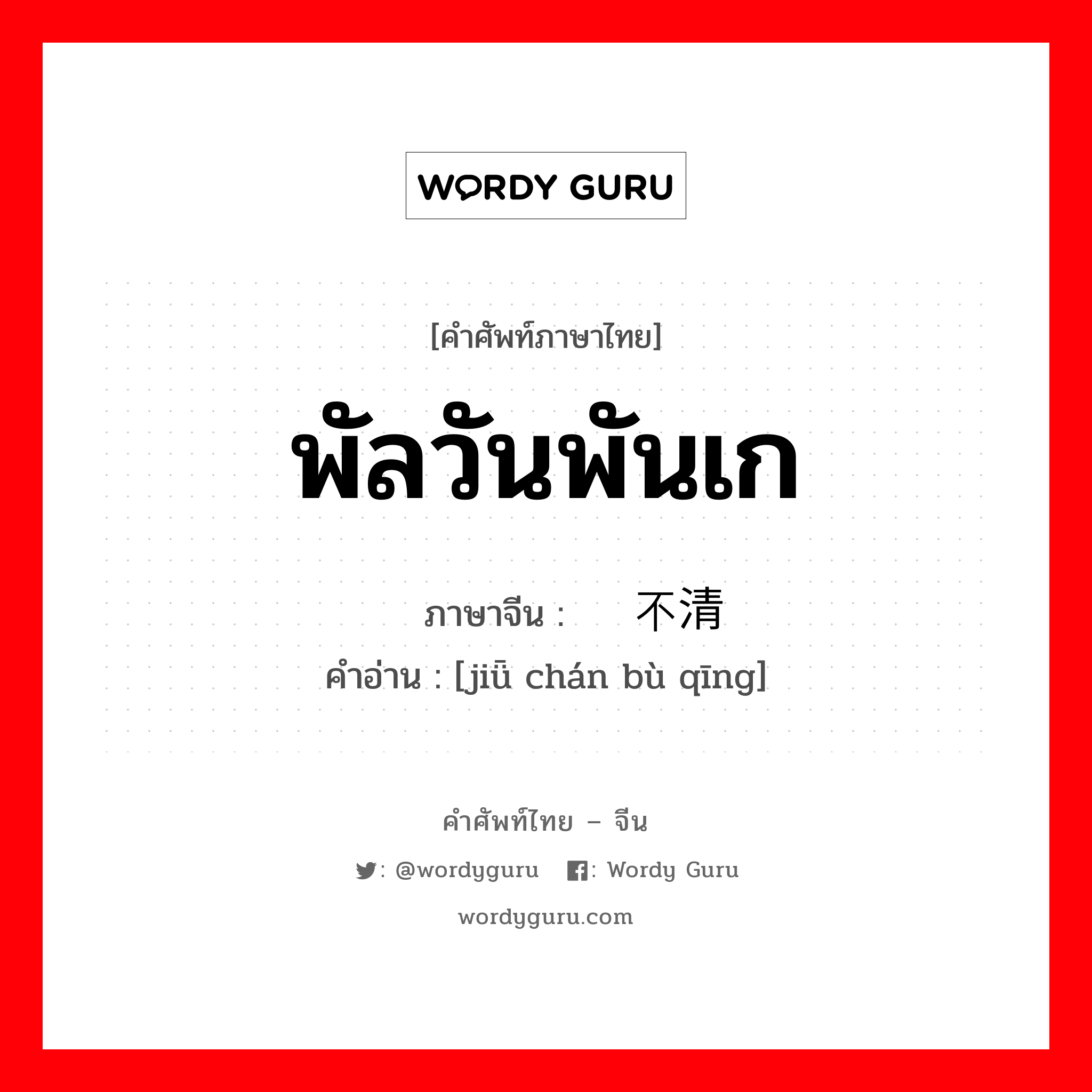 พัลวันพันเก ภาษาจีนคืออะไร, คำศัพท์ภาษาไทย - จีน พัลวันพันเก ภาษาจีน 纠缠不清 คำอ่าน [jiǖ chán bù qīng]