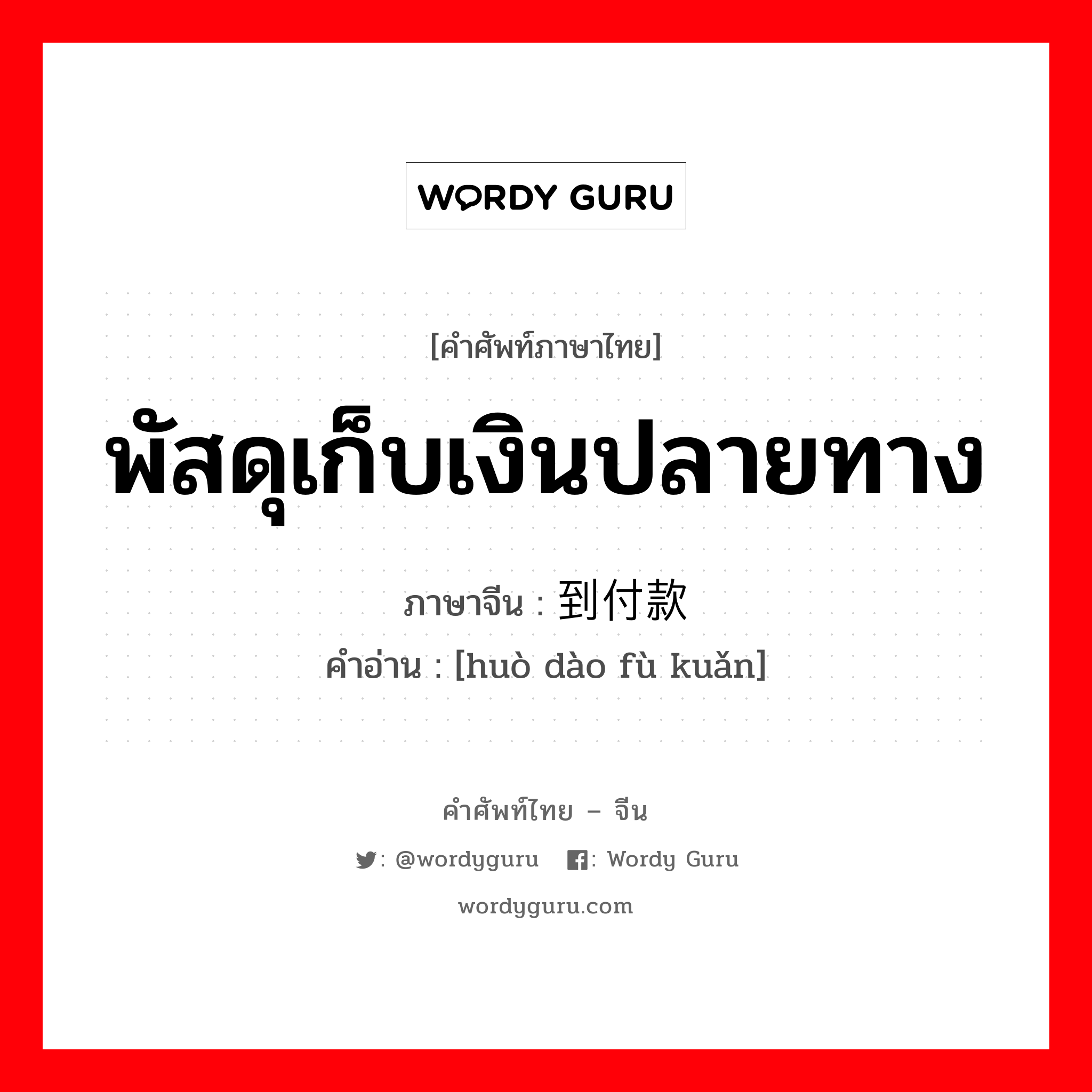 พัสดุเก็บเงินปลายทาง ภาษาจีนคืออะไร, คำศัพท์ภาษาไทย - จีน พัสดุเก็บเงินปลายทาง ภาษาจีน 货到付款 คำอ่าน [huò dào fù kuǎn]