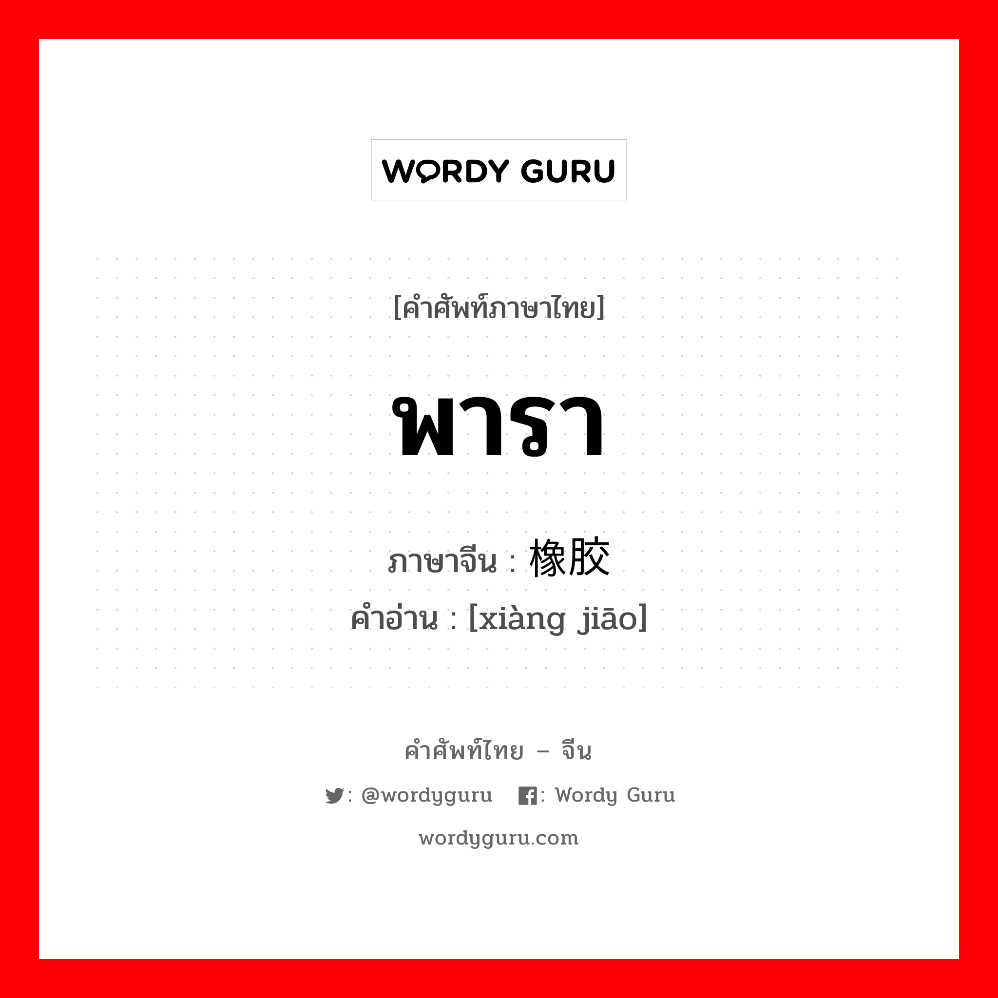 พารา ภาษาจีนคืออะไร, คำศัพท์ภาษาไทย - จีน พารา ภาษาจีน 橡胶 คำอ่าน [xiàng jiāo]