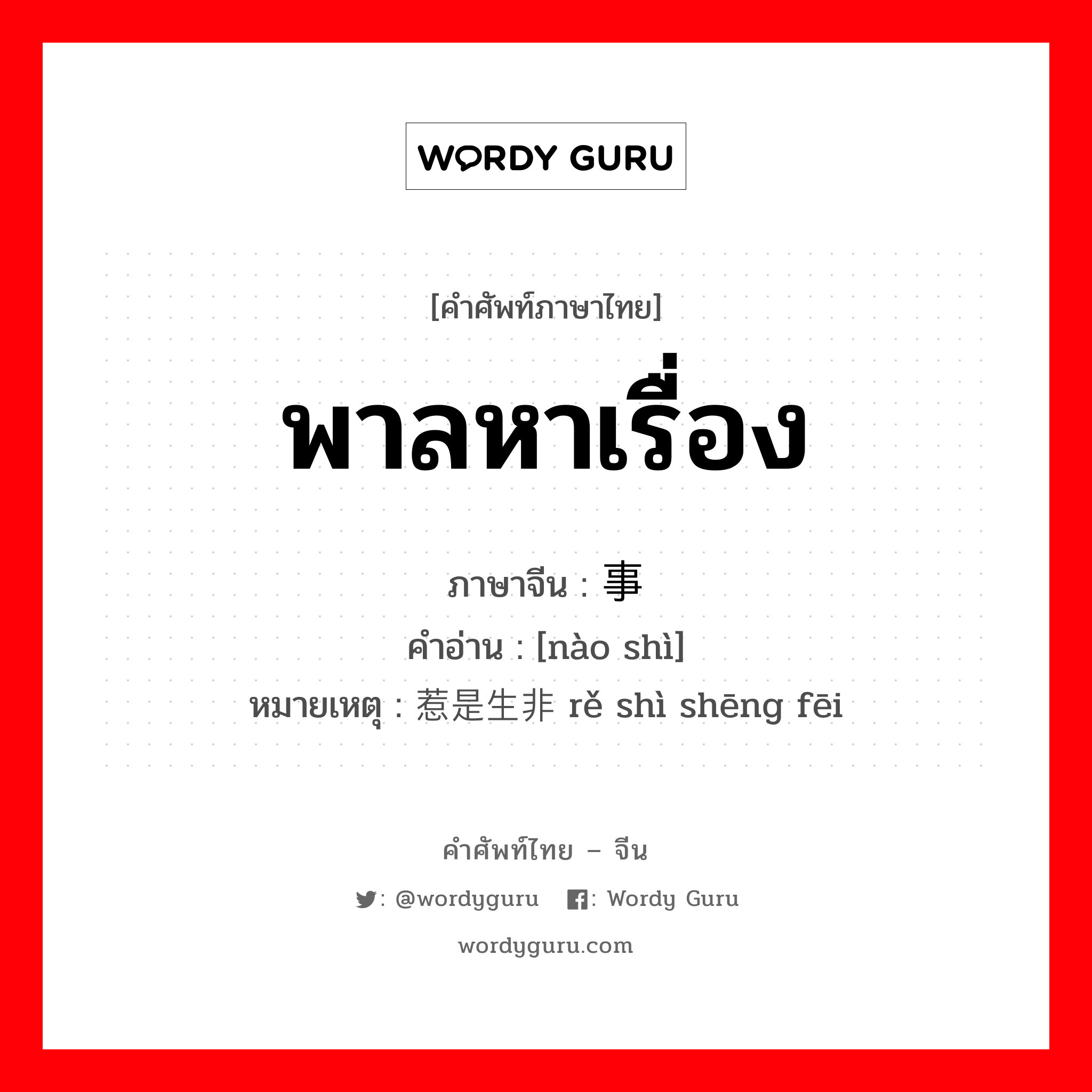 พาลหาเรื่อง ภาษาจีนคืออะไร, คำศัพท์ภาษาไทย - จีน พาลหาเรื่อง ภาษาจีน 闹事 คำอ่าน [nào shì] หมายเหตุ 惹是生非 rě shì shēng fēi