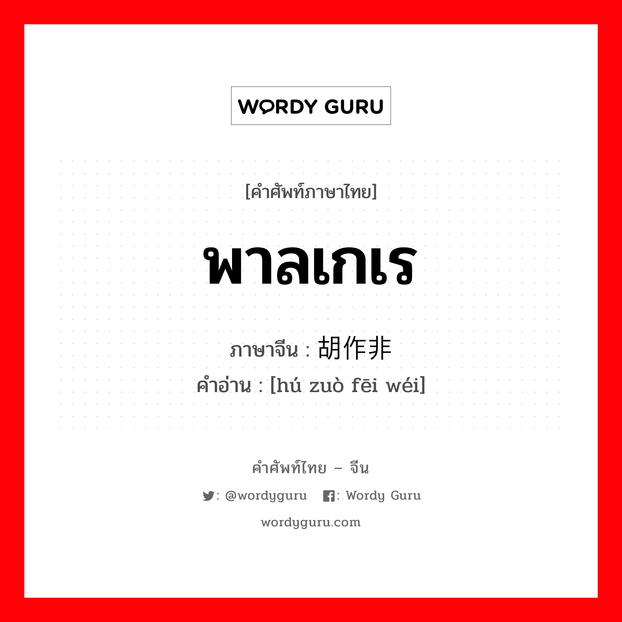 พาลเกเร ภาษาจีนคืออะไร, คำศัพท์ภาษาไทย - จีน พาลเกเร ภาษาจีน 胡作非为 คำอ่าน [hú zuò fēi wéi]