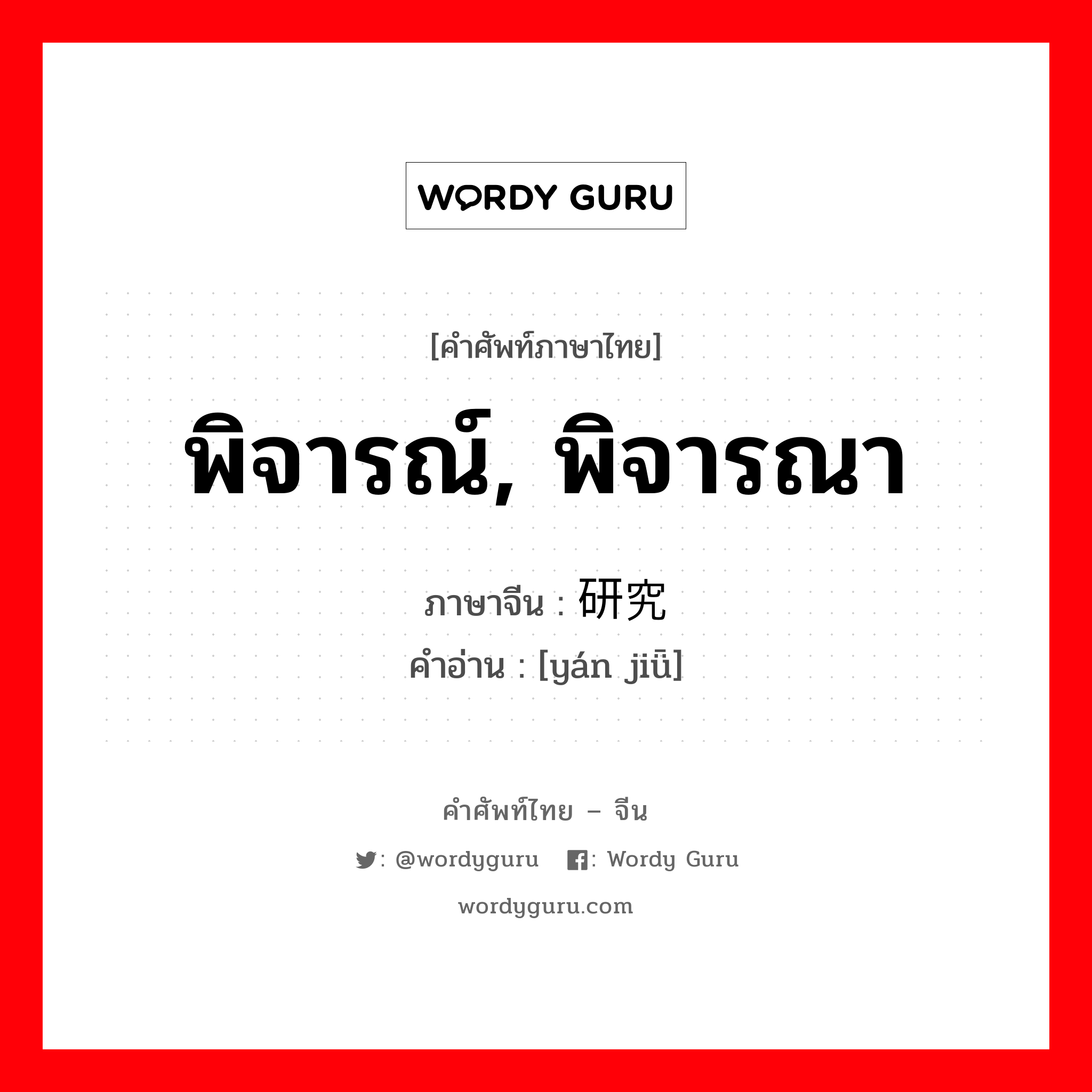 พิจารณ์, พิจารณา ภาษาจีนคืออะไร, คำศัพท์ภาษาไทย - จีน พิจารณ์, พิจารณา ภาษาจีน 研究 คำอ่าน [yán jiǖ]