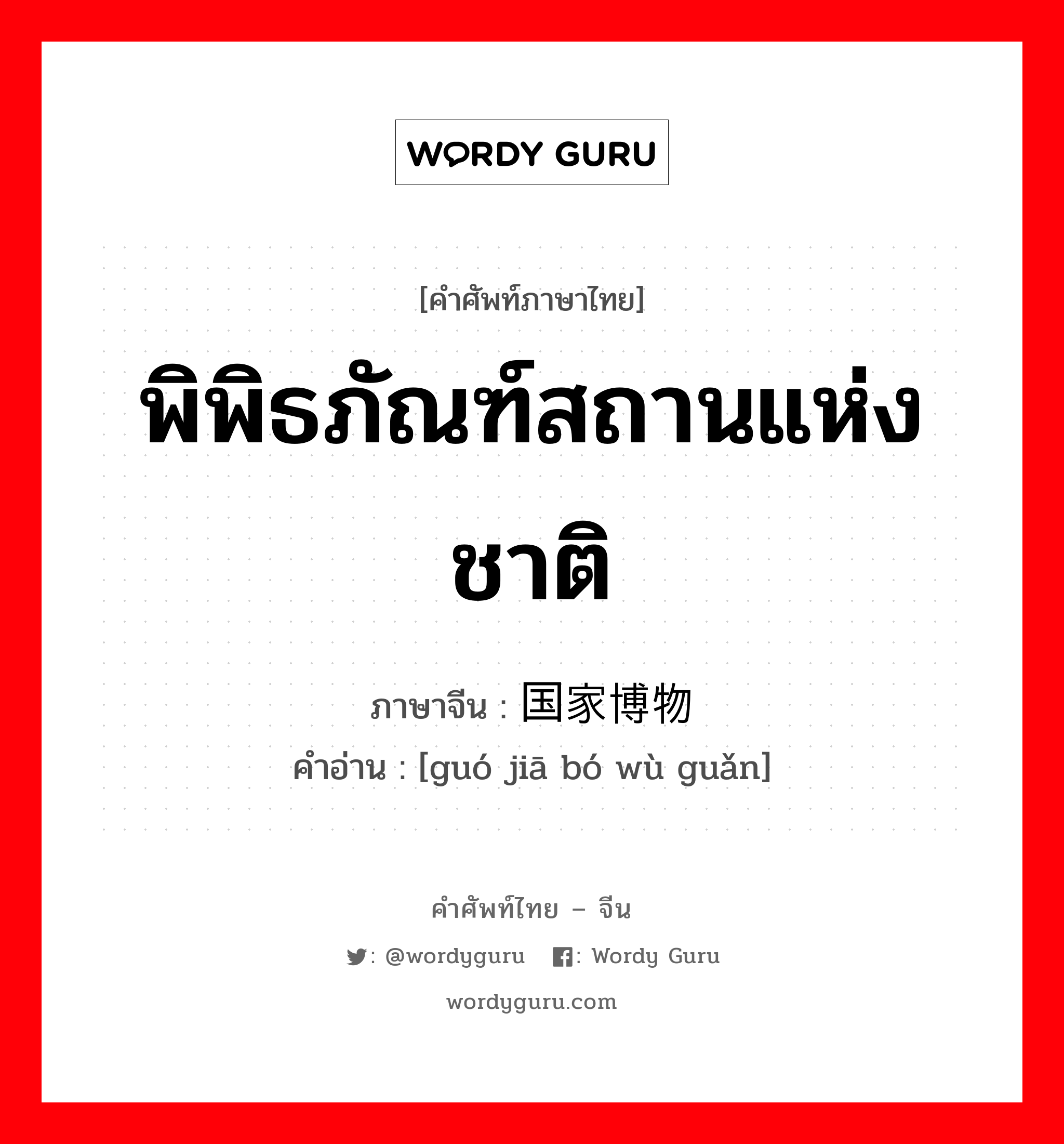 พิพิธภัณฑ์สถานแห่งชาติ ภาษาจีนคืออะไร, คำศัพท์ภาษาไทย - จีน พิพิธภัณฑ์สถานแห่งชาติ ภาษาจีน 国家博物馆 คำอ่าน [guó jiā bó wù guǎn]