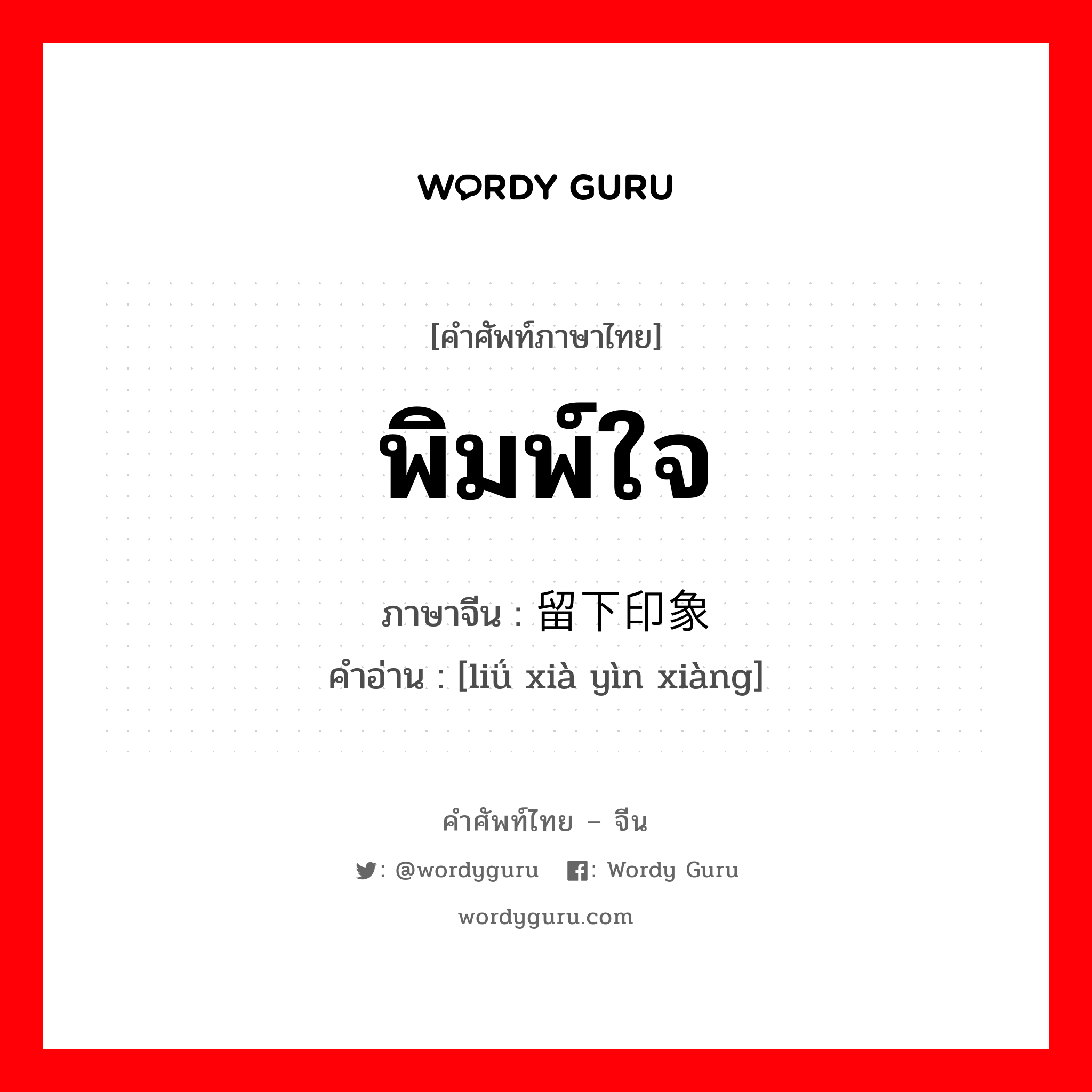 พิมพ์ใจ ภาษาจีนคืออะไร, คำศัพท์ภาษาไทย - จีน พิมพ์ใจ ภาษาจีน 留下印象 คำอ่าน [liǘ xià yìn xiàng]