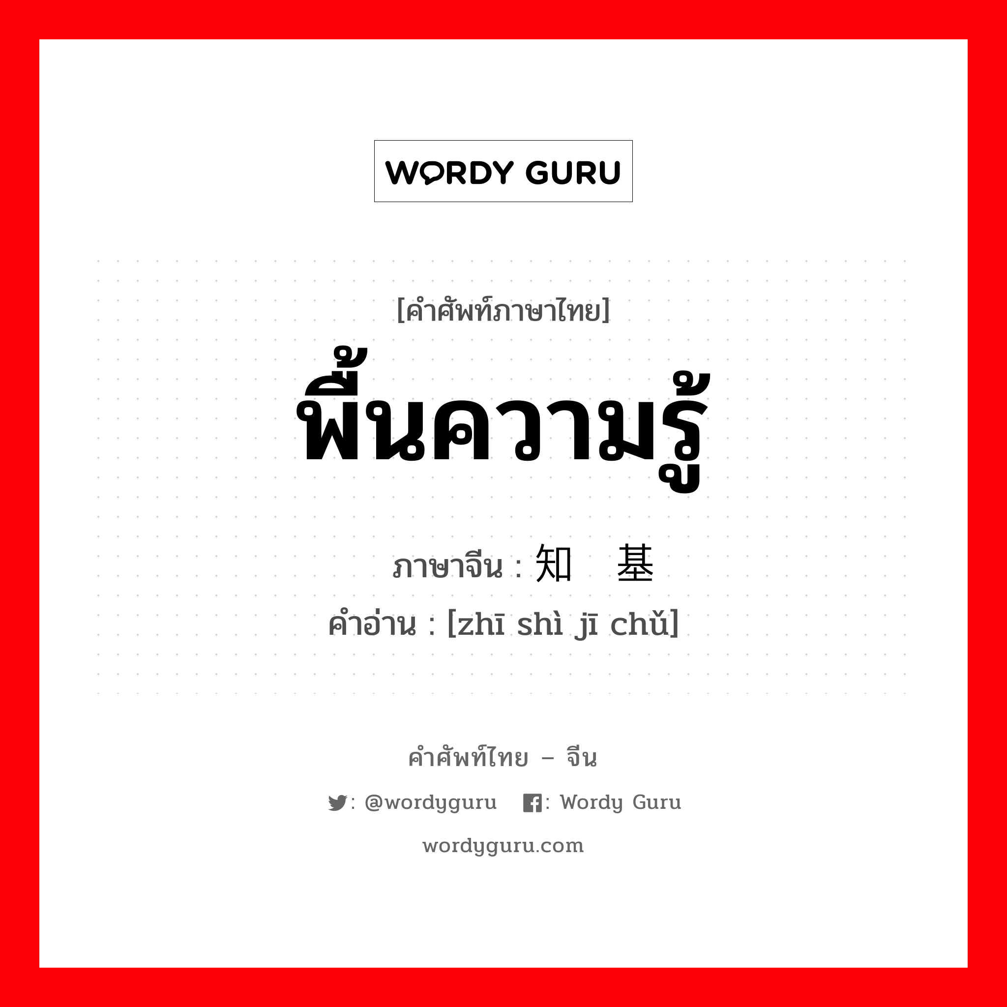 พื้นความรู้ ภาษาจีนคืออะไร, คำศัพท์ภาษาไทย - จีน พื้นความรู้ ภาษาจีน 知识基础 คำอ่าน [zhī shì jī chǔ]