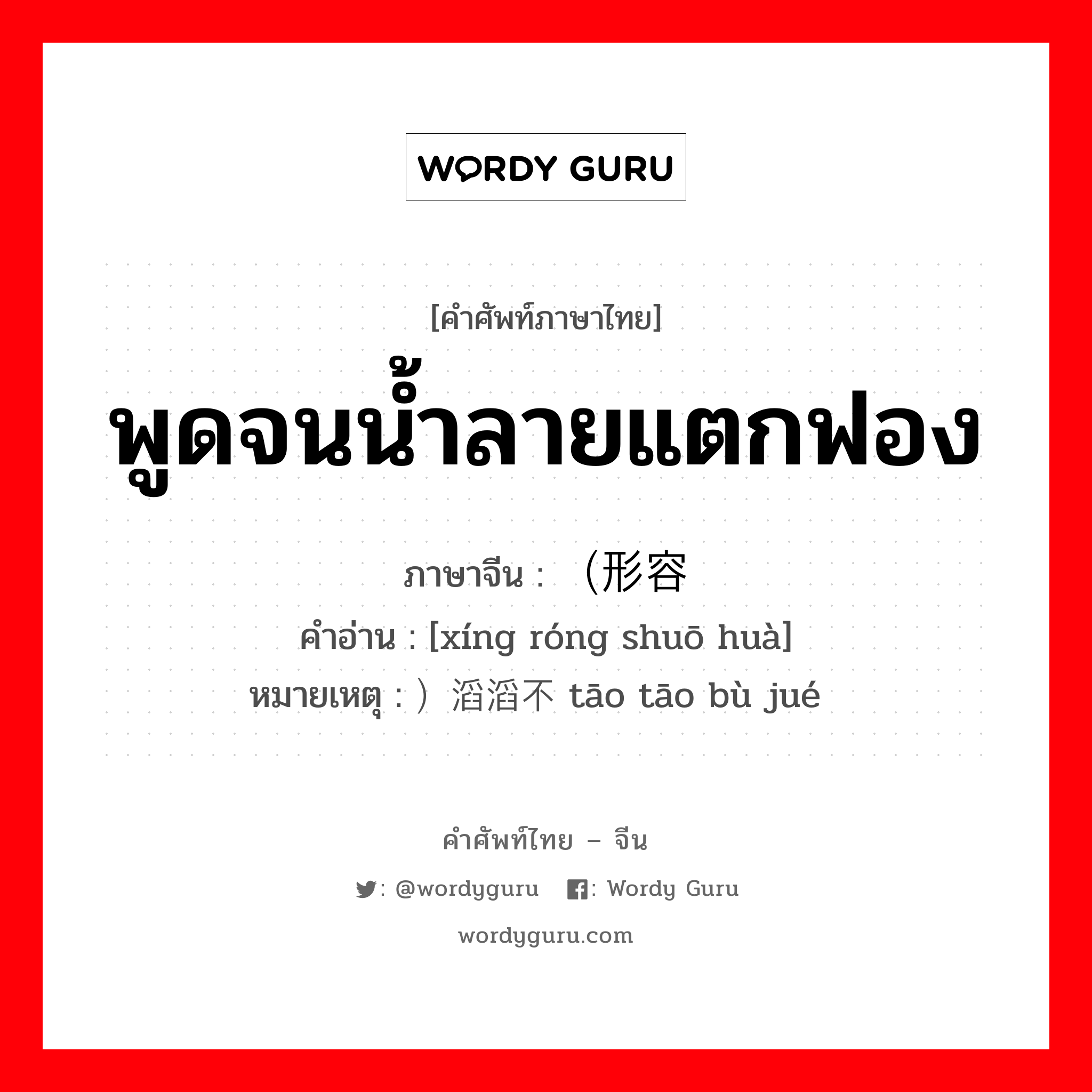 พูดจนน้ำลายแตกฟอง ภาษาจีนคืออะไร, คำศัพท์ภาษาไทย - จีน พูดจนน้ำลายแตกฟอง ภาษาจีน （形容说话 คำอ่าน [xíng róng shuō huà] หมายเหตุ ）滔滔不绝 tāo tāo bù jué