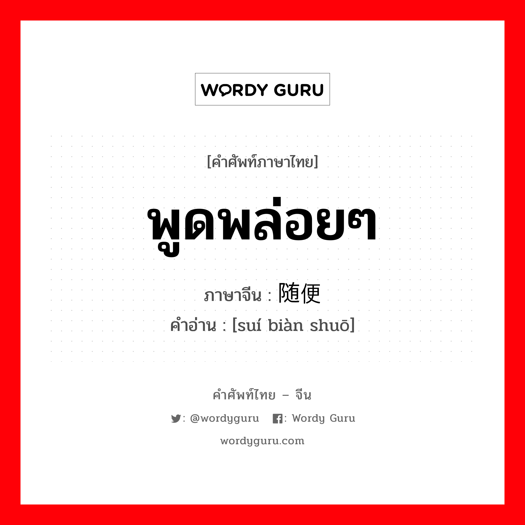 พูดพล่อยๆ ภาษาจีนคืออะไร, คำศัพท์ภาษาไทย - จีน พูดพล่อยๆ ภาษาจีน 随便说 คำอ่าน [suí biàn shuō]