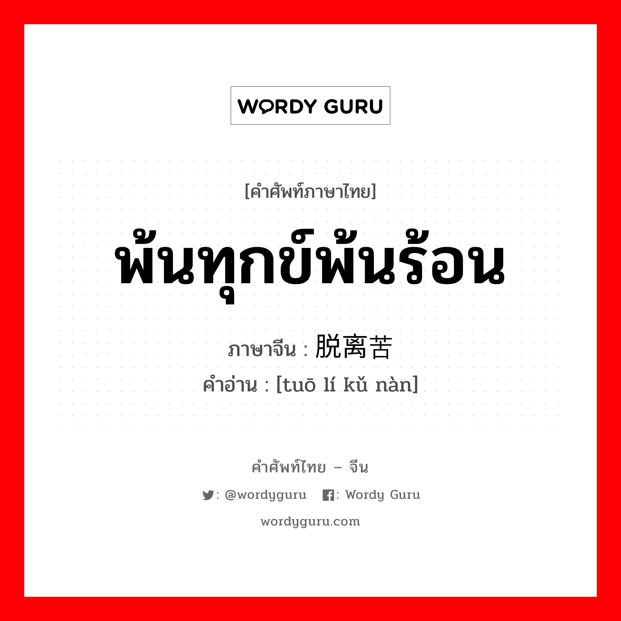 พ้นทุกข์พ้นร้อน ภาษาจีนคืออะไร, คำศัพท์ภาษาไทย - จีน พ้นทุกข์พ้นร้อน ภาษาจีน 脱离苦难 คำอ่าน [tuō lí kǔ nàn]