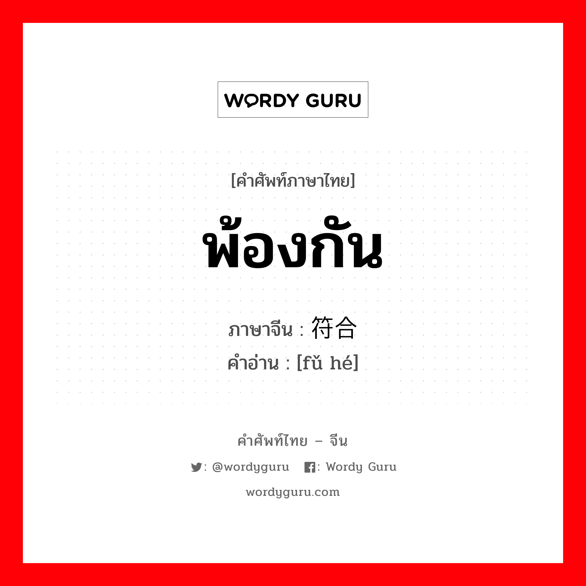 พ้องกัน ภาษาจีนคืออะไร, คำศัพท์ภาษาไทย - จีน พ้องกัน ภาษาจีน 符合 คำอ่าน [fǔ hé]